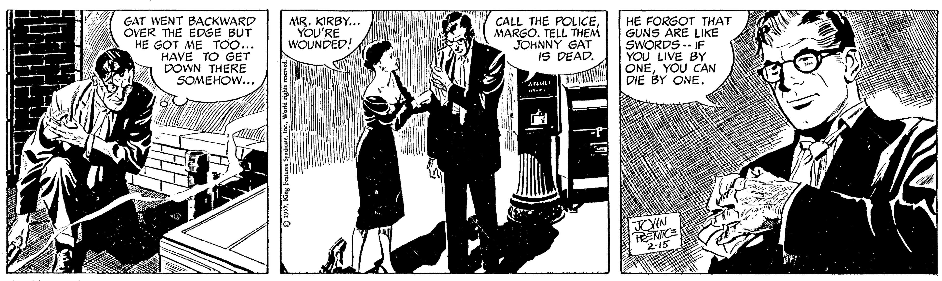 Illustration OCR: GAT WENT BACKWARD OVER THE EDGE BUT HE GOT ME TOO... HAVE TO GET DOWN THERE SOMEHOW... MR. KIRBY... YOU'RE WOUNDED! CALL THE POLICEMARGO. TELL THEM JOHNNY GAT IS DEAD. HE FORGOT THAT GUNS ARE LIKE SWORDS -- IF YOU LIVE BY ONEYOU CAN DIE BY ONE. TENRCE 2-15 GAT WENT BACKWARD OVER THE EDGE BUT HE GOT ME TOO... HAVE TO GET DOWN THERE SOMEHOW... MR. KIRBY... YOU'RE WOUNDED! CALL THE POLICEMARGO. TELL THEM JOHNNY GAT IS DEAD. HE FORGOT THAT GUNS ARE LIKE SWORDS -- IF YOU LIVE BY ONEYOU CAN DIE BY ONE. TENRCE 2-15
