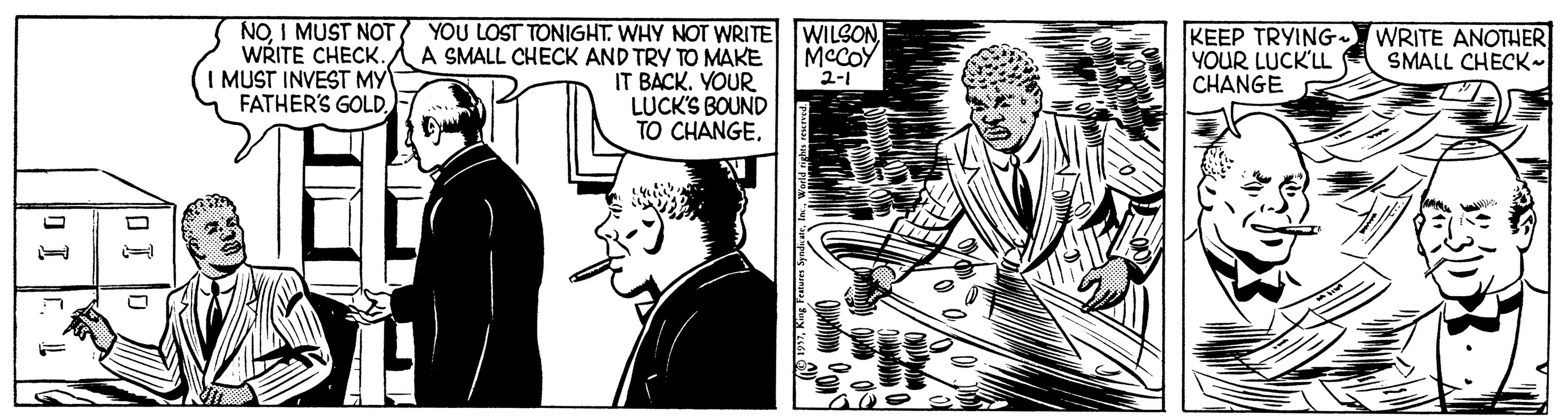 Comics OCR: NOI MUST NOT WRITE CHECK. I MUST INVEST MY FATHER'S GOLDKEEP TRYING YOUR LUCK'LL CHANGE WRITE ANOTHER SMALL CHECK~ A SMALL CHECK AND TRY TO MAKE MCCOY IT BACK. YOUR LUCK'S BOUND TO CHANGE2-1 NOI MUST NOT WRITE CHECK. I MUST INVEST MY FATHER'S GOLDYOU LOST TONIGHT. WHY NOT WRITE WILSONKEEP TRYING YOUR LUCK'LL CHANGE WRITE ANOTHER SMALL CHECK~ A SMALL CHECK AND TRY TO MAKE MCCOY IT BACK. YOUR LUCK'S BOUND TO CHANGE