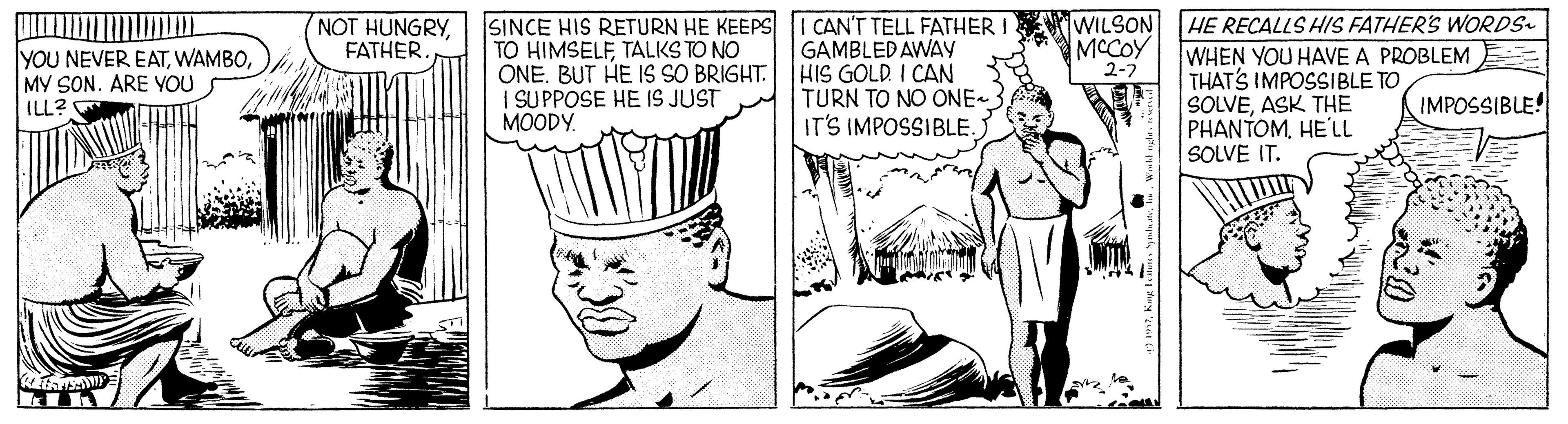 Art OCR: HE RECALLS HIS FATHER'S WORDS- SINCE HIS RETURN HE KEEPS I CAN'T TELL FATHER I TO HIMSELFTALKS TO NO ONE. BUT HE IS SO BRIGHT. HIS GOLD. I CAN I SUPPOSE HE IS JUST MOODY WILSON MCCOY 2-7 NOT HUNGRYFATHER GAMBLED AWAY YOU NEVER EATMY SON. ARE YOU ILL? WHEN YOU HAVE A PROBLEM THAT'S IMPOSSIBLE TO SOLVEASK THE PHANTOMHE'LL SOLVE IT. TURN TO NO ONE IT'S IMPOSSIBLE. IMPOSSIBLE! HE RECALLS HIS FATHER'S WORDS- SINCE HIS RETURN HE KEEPS I CAN'T TELL FATHER I TO HIMSELFTALKS TO NO ONE. BUT HE IS SO BRIGHT. HIS GOLD. I CAN I SUPPOSE HE IS JUST MOODY WILSON MCCOY 2-7 NOT HUNGRYFATHER GAMBLED AWAY YOU NEVER EATMY SON. ARE YOU ILL? WHEN YOU HAVE A PROBLEM THAT'S IMPOSSIBLE TO SOLVEASK THE PHANTOMHE'LL SOLVE IT. TURN TO NO ONE IT'S IMPOSSIBLE. IMPOSSIBLE!