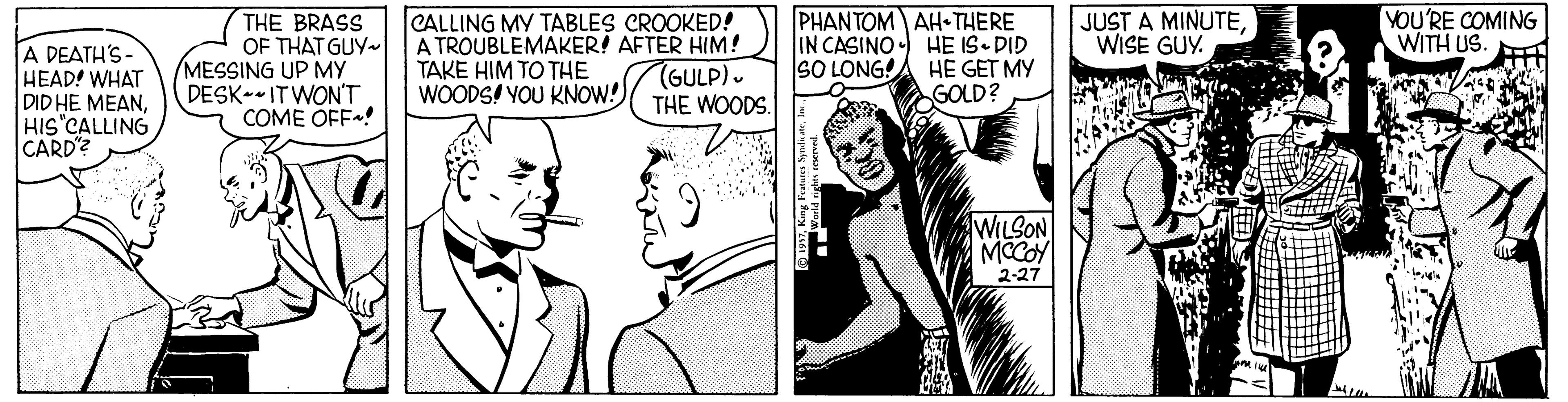 Comic book OCR: YOU'RE COMING WITH US. CALLING MY TABLES CROOKED! A TROUBLEMAKER! AFTER HIM! TAKE HIM TO THE WOODS! YOU KNOW!) PHANTOM AH• THERE IN CASINO HE IS DID SO LONG!A HE GET MY GOLD? JUST A MINUTEWISE GUY. ? ?EATH?- HEAD! WHAT DID HE MEANHIS CALLING CARD? THE BRASS OF THAT GUY- MESSING UP MY DESK- ITWON'T COME OFF! (GULP). THE WOODS. WILSON MCCOY 2-27 ??? YOU'RE COMING WITH US. CALLING MY TABLES CROOKED! A TROUBLEMAKER! AFTER HIM! TAKE HIM TO THE WOODS! YOU KNOW!) PHANTOM AH• THERE IN CASINO HE IS DID SO LONG!A HE GET MY GOLD? JUST A MINUTEWISE GUY. ? ?EATH?- HEAD! WHAT DID HE MEANHIS CALLING CARD? THE BRASS OF THAT GUY- MESSING UP MY DESK- ITWON'T COME OFF! (GULP). THE WOODS. WILSON MCCOY 2-27 ???