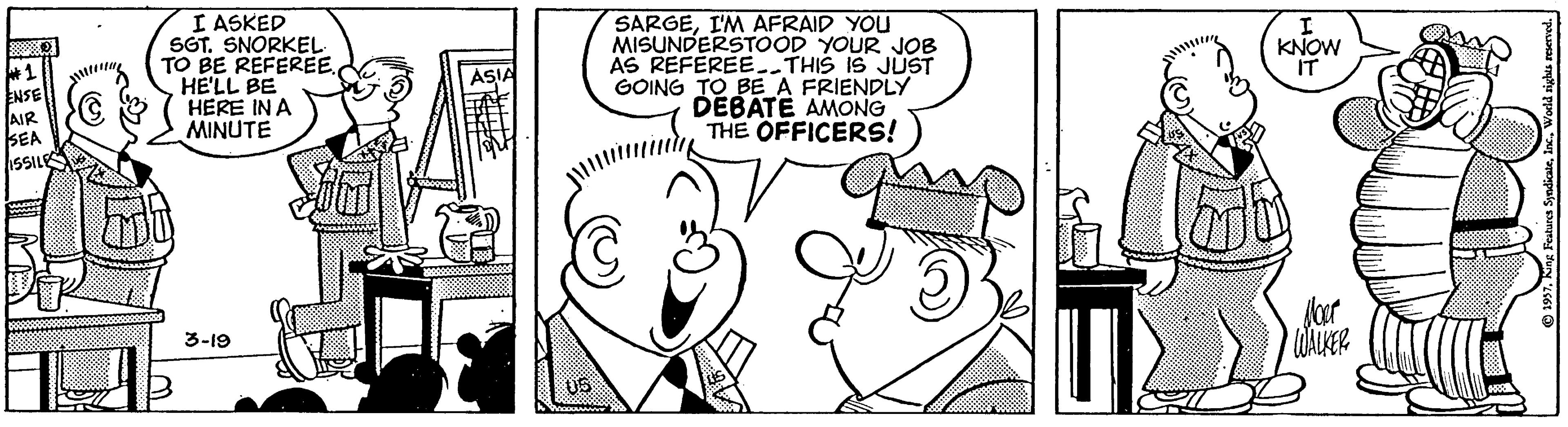 Line art OCR: I ASKED SGT. SNORKEL TO BE REFEREEHE'LL BE HERE IN A MINUTE SARGEI'M AFRAID YOU MISUNDERSTOOD YOUR JOB AS REFERÉE. THIS IS JUST GOING TO BE A FRIENDLY DEBATE AMONG THE OFFICERS! KNOW IT ASIA SEA SSILE COALKER 3-19 05 I ASKED SGT. SNORKEL TO BE REFEREEHE'LL BE HERE IN A MINUTE SARGEI'M AFRAID YOU MISUNDERSTOOD YOUR JOB AS REFERÉE. THIS IS JUST GOING TO BE A FRIENDLY DEBATE AMONG THE OFFICERS! KNOW IT ASIA SEA SSILE COALKER 3-19 05