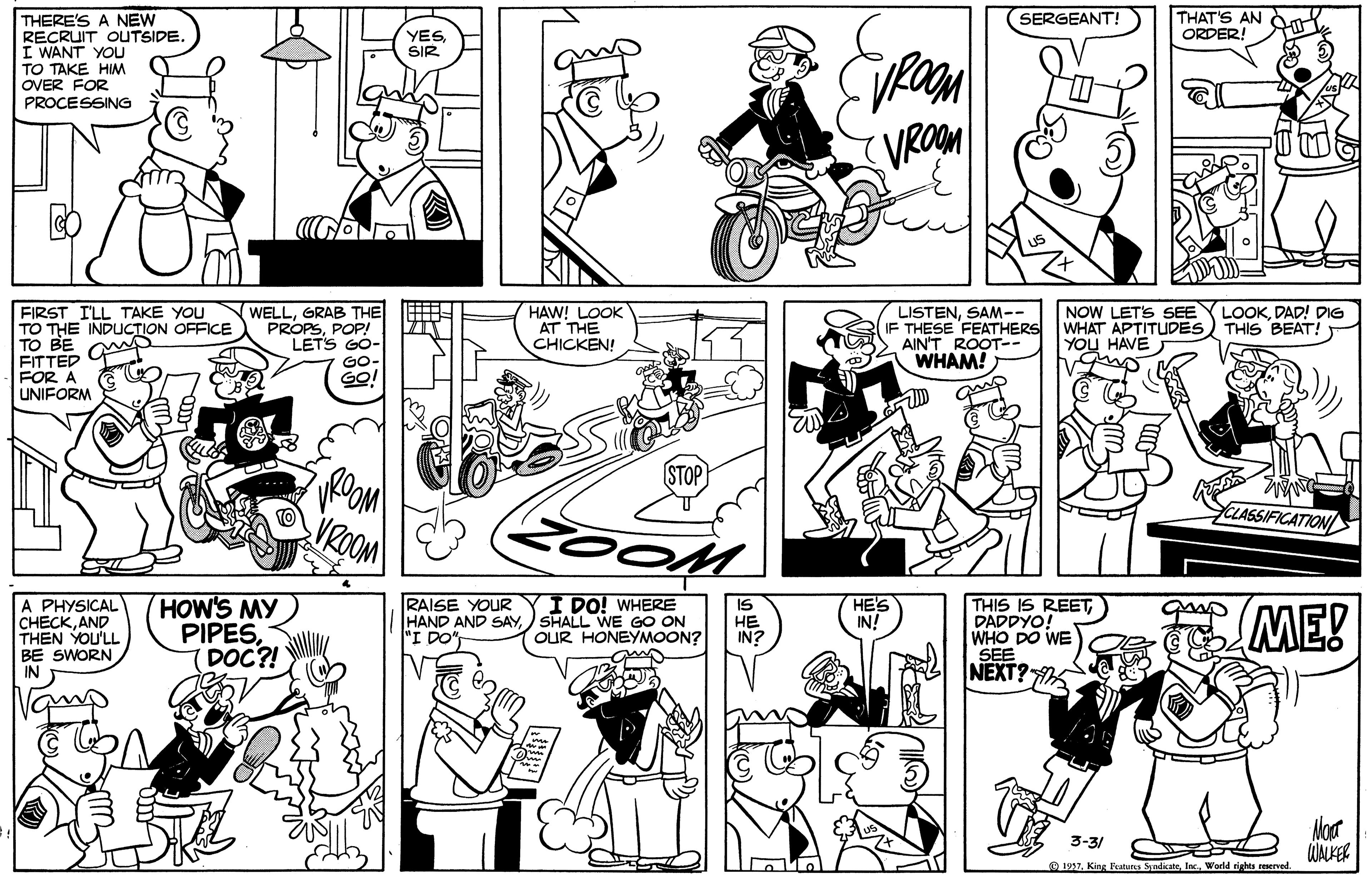 Parallel OCR: (SERGEANT! THAT'S AN ORDER! THERE'S A NEW RECRUIT OUTSIDE. I WANT YOU TO TAKE HIM OVER FOR PROCESSING YESSIR FIRST I'LL TAKE YOU TO THE INDUCTION OFFICE TO BE FITTED FOR A UNIFORM WELLGRAB THE PROPSPOP! LETS GO- HAW! LOOK AT THE CHICKEN! LISTENSAM-- IF THESE FEATHERS AIN'T ROOT-- WHAM! NOW LET'S SEE WHAT APTITUDES YOU HAVE LOOKDAD! DIG THIS BEAT! GO- GO! STOP S CLASSIFICATION VROOM HOW'S MY) PIPES(DOC?! RAISE YOUR HAND AND SAY) SHALL WE GO ON "I DO THIS IS REETDADDYO! WHO DO WE SEE I DO! WHERE HES IN! A PHYSICAL CHECKAND THEN YOU'LL BE SWORN ME! OUR HONEYMOON? ?? IN? NEXT? T Moar WALKER 3-3/ 1937World rights reserved (SERGEANT! THAT'S AN ORDER! THERE'S A NEW RECRUIT OUTSIDE. I WANT YOU TO TAKE HIM OVER FOR PROCESSING YESSIR FIRST I'LL TAKE YOU TO THE INDUCTION OFFICE TO BE FITTED FOR A UNIFORM WELLGRAB THE PROPSPOP! LETS GO- HAW! LOOK AT THE CHICKEN! LISTENSAM-- IF THESE FEATHERS AIN'T ROOT-- WHAM! NOW LET'S SEE WHAT APTITUDES YOU HAVE LOOKDAD! DIG THIS BEAT! GO- GO! STOP S CLASSIFICATION VROOM HOW'S MY) PIPES(DOC?! RAISE YOUR HAND AND SAY) SHALL WE GO ON "I DO THIS IS REETDADDYO! WHO DO WE SEE I DO! WHERE HES IN! A PHYSICAL CHECKAND THEN YOU'LL BE SWORN ME! OUR HONEYMOON? ?? IN? NEXT? T Moar WALKER 3-3/ 1937King Featurca SyndicateWorld rights reserved