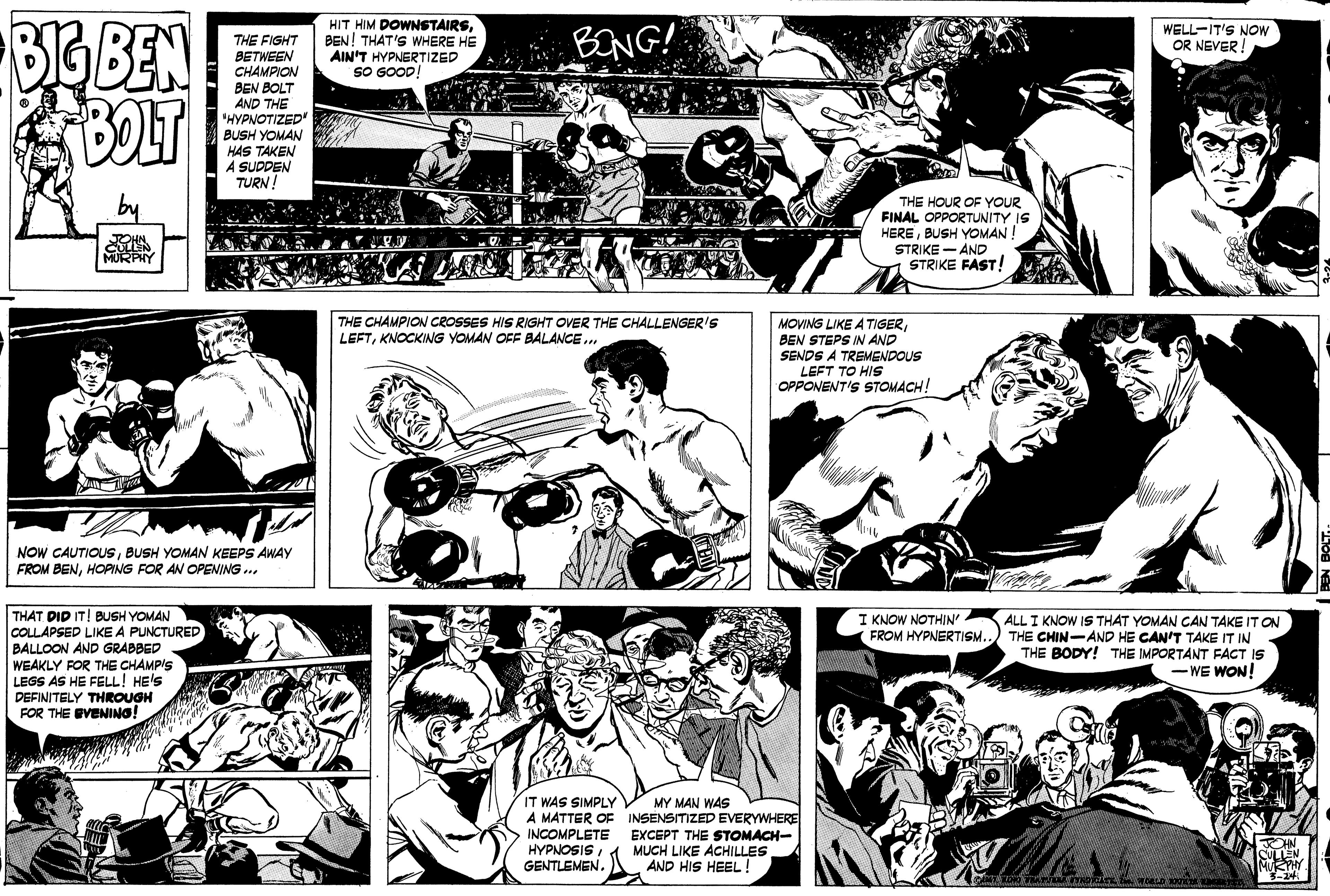 Font OCR: BIG BEN BOLT HIT HIM DOWNSTAIRSBEN! THAT'S WHERE HE AIN'T HYPNERTIZED SO GOOD! BENG! WELL-IT'S NOw OR NEVER! THE FIGHT BETWEEN CHAMPION BEN BOLT AND THE 'HYPNOTIZED BUSH YOMAN HAS TAKEN A SUDDEN TURN ! THE HOUR OF YOUR FINAL OPPORTUNITY IS HEREBUSH YOMAN STRIKE - AND STRIKE FAST! MURPHY THE CHAMPION CROSSES HIS RIGHT OVER THE CHALLENGER'S LEFTKNOCKING YOMAN OFF BALANCE. MOVING LIKE A TIGERBEN STEPS IN AND SENDS A TREMENDOUS LEFT TO HIS OPPONENT'S STOMACH! NOW CAUTIOUSBUSH YOMAN KEEPS AWAY FROM BENHOPING FOR AN OPENING ... THAT DID IT! BUSH YOMAN COLLAPSED LIKE A PUNCTURED BALLOON AND GRABBED WEAKLY FOR THE CHAMP'S LEGS AS HE FELL! HE'S DEFINITELY THROUGH FOR THE EVENING! I KNOW NOTHIN FROM HYPNERTISM. ALL I KNOW IS THAT YOMAN CAN TAKE IT ON THE CHIN-AND HE CAN'T TAKE IT IN THE BODY! THE IMPORTANT FACT IS - WE WON! IT WAS SIMPLY A MATTER OF INSENSITIZED EVERYWHERE INCOMPLETE EXCEPT THE STOMACH- HYPNOSISA MUCH LIKE ACHILLES GENTLEMEN. MY MAN WAS HN. AND HIS HEEL! BIG BEN BOLT HIT HIM DOWNSTAIRSBEN! THAT'S WHERE HE AIN'T HYPNERTIZED SO GOOD! BENG! WELL-IT'S NOw OR NEVER! THE FIGHT BETWEEN CHAMPION BEN BOLT AND THE 'HYPNOTIZED BUSH YOMAN HAS TAKEN A SUDDEN TURN ! THE HOUR OF YOUR FINAL OPPORTUNITY IS HEREBUSH YOMAN STRIKE - AND STRIKE FAST! MURPHY THE CHAMPION CROSSES HIS RIGHT OVER THE CHALLENGER'S LEFTKNOCKING YOMAN OFF BALANCE. MOVING LIKE A TIGERBEN STEPS IN AND SENDS A TREMENDOUS LEFT TO HIS OPPONENT'S STOMACH! NOW CAUTIOUSBUSH YOMAN KEEPS AWAY FROM BENHOPING FOR AN OPENING ... THAT DID IT! BUSH YOMAN COLLAPSED LIKE A PUNCTURED BALLOON AND GRABBED WEAKLY FOR THE CHAMP'S LEGS AS HE FELL! HE'S DEFINITELY THROUGH FOR THE EVENING! I KNOW NOTHIN FROM HYPNERTISM. ALL I KNOW IS THAT YOMAN CAN TAKE IT ON THE CHIN-AND HE CAN'T TAKE IT IN THE BODY! THE IMPORTANT FACT IS - WE WON! IT WAS SIMPLY A MATTER OF INSENSITIZED EVERYWHERE INCOMPLETE EXCEPT THE STOMACH- HYPNOSISA MUCH LIKE ACHILLES GENTLEMEN. MY MAN WAS HN. AND HIS HEEL!