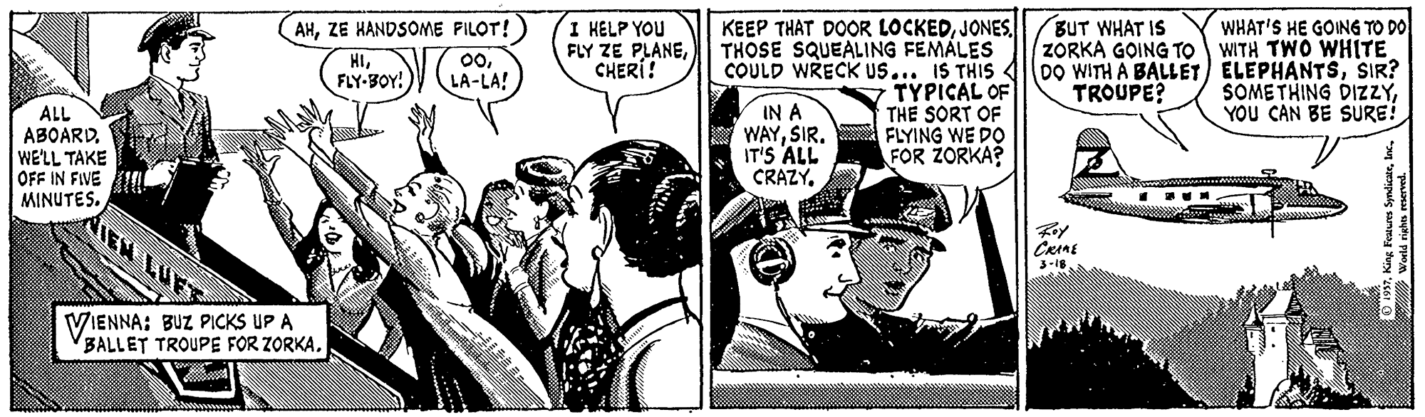 Parallel OCR: AHZE KANDSOME FILOT! 0LA-LA! WHAT'S HE GOING TO DO WITH TWO WHITE DO WITH A BALLET ELEPHANTSSIR? SOMETHING DIZZYYOU CAN BE SURE! I HELP YOU FLY ZE PLANECHERÍ! BUT WHAT IS ZORKA GOING TO KEEP THAT DOOR LOCKEDTHOSE SQUEALING FEMÁLES COULD WRECK us... IS THIS TYPICAL OF THE SORT OF FLYING WE DO FOR ZORKA? HIFLY-BOY! TROUPE? ALL ABOARDWE'LL TAKE OFF IN FIVE MINUTES. IN A WAYSIR. IT'S ALL CRAZY. CRAME VIENNA: BUZ PICKS UP A BALLET TROUPE FOR ZORKA. AHZE KANDSOME FILOT! 0LA-LA! WHAT'S HE GOING TO DO WITH TWO WHITE DO WITH A BALLET ELEPHANTSSIR? SOMETHING DIZZYYOU CAN BE SURE! I HELP YOU FLY ZE PLANECHERÍ! BUT WHAT IS ZORKA GOING TO KEEP THAT DOOR LOCKEDTHOSE SQUEALING FEMÁLES COULD WRECK us... IS THIS TYPICAL OF THE SORT OF FLYING WE DO FOR ZORKA? HIFLY-BOY! TROUPE? ALL ABOARDWE'LL TAKE OFF IN FIVE MINUTES. IN A WAYSIR. IT'S ALL CRAZY. CRAME VIENNA: BUZ PICKS UP A BALLET TROUPE FOR ZORKA.