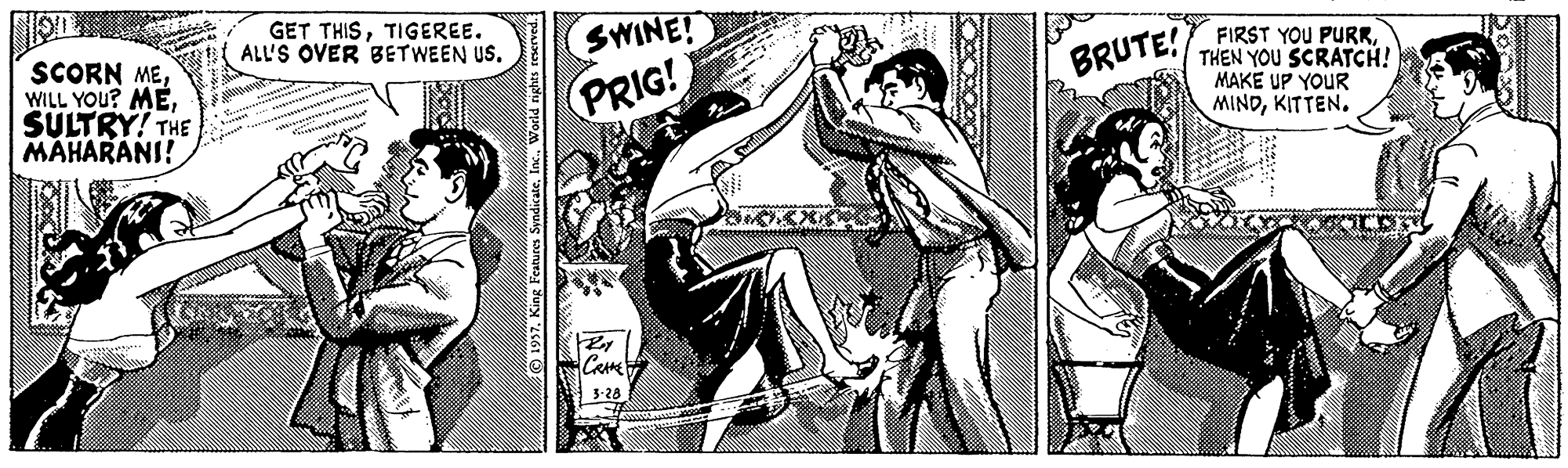 Comics OCR: GET THISTIGEREE. ALL'S OVER BETWEEN US. SWINE! SCORN MESULTRY! THE MAHARANI! FIRST YOU PURRTHEN YOU SCRATCH! MAKE UP YOUR MINDKITTEN. BRUTE PRIG! 5-28 © 1937. King Features SvndicateWorld nghts re GET THISTIGEREE. ALL'S OVER BETWEEN US. SWINE! SCORN MEWILL YOU? MESULTRY! THE MAHARANI! FIRST YOU PURRTHEN YOU SCRATCH! MAKE UP YOUR MINDKITTEN. BRUTE PRIG! 5-28 © 1937. King Features SvndicateWorld nghts re