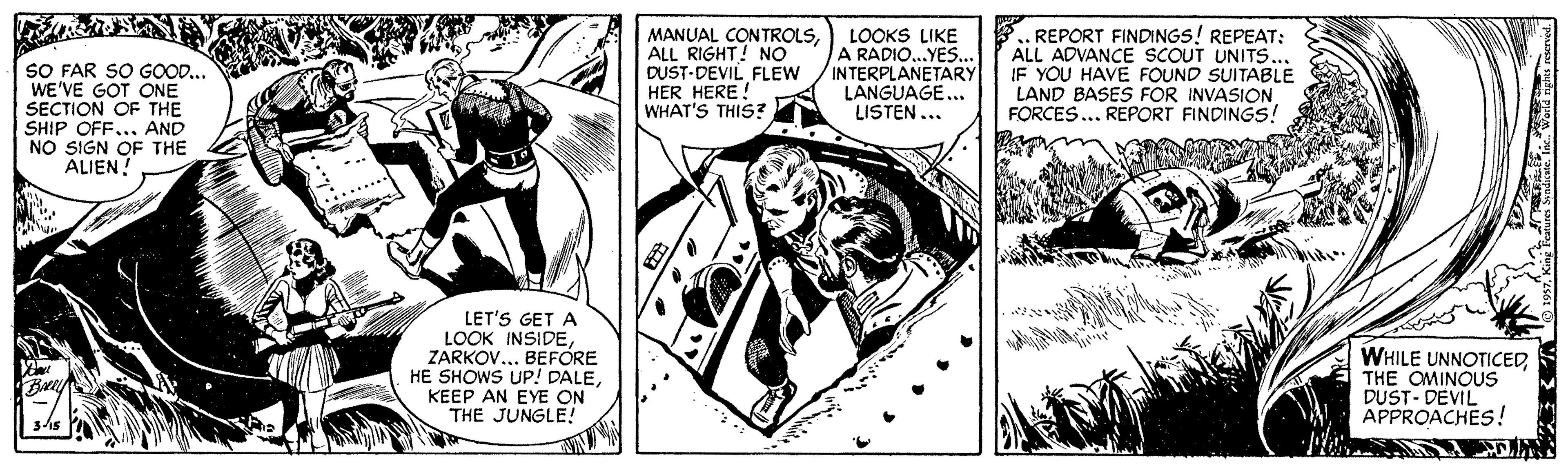 Comic book OCR: SO FAR SO GOOD... WE'VE GOT ONE SECTION OF THE SHIP OFF... AND NO SIGN OF THE ALIEN! MANUAL CONTROLSALL RIGHT! NO DUST-DEVIL FLEW HER HERE ! WHAT'S THIS? LOOKS LIKE A RADIO..YES... INTERPLANETARY LANGUAGE... LISTEN ... .. REPORT FINDINGS! REPEAT: ALL ADVANCE SCOUT UNITS... IF YOU HAVE FOUND SUITABLE LAND BASES FOR INVASION FORCES... REPORT FINDINGS! .... LET'S GET A LOOK INSIDEZARKOV... BEFORE HE SHOWS UP! DALEKEEP AN EYE ON THE JUNGLE! WHILE UNNOTICEDTHE OMINOUS DUST- DEVIL APPROACHES! SO FAR SO GOOD... WE'VE GOT ONE SECTION OF THE SHIP OFF... AND NO SIGN OF THE ALIEN! MANUAL CONTROLSALL RIGHT! NO DUST-DEVIL FLEW HER HERE ! WHAT'S THIS? LOOKS LIKE A RADIO..YES... INTERPLANETARY LANGUAGE... LISTEN ... .. REPORT FINDINGS! REPEAT: ALL ADVANCE SCOUT UNITS... IF YOU HAVE FOUND SUITABLE LAND BASES FOR INVASION FORCES... REPORT FINDINGS! .... LET'S GET A LOOK INSIDEZARKOV... BEFORE HE SHOWS UP! DALEKEEP AN EYE ON THE JUNGLE! WHILE UNNOTICEDTHE OMINOUS DUST- DEVIL APPROACHES!
