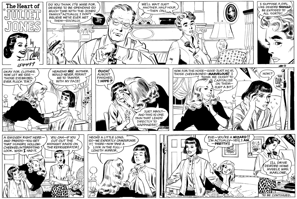 Mouth OCR: DO YOU THINK IT'S WISE FOR DEIRDRE TO BE SPENDING SO MUCH TIME WITH THE JONES FAMILY?ACTUALLYI DON'T BELIEVE WE'VE EVER MET THEM-SOCIALLY. I SUPPOSE A GIRL LIKE DEIRDRE SHOULD BE EXPOSED TO ALL SORTS! WE'LL WAIT JUST ANOTHER HALF HOUR THEN CALL. The Heart of JULIET JONES 154499 OKAY FOR CLOTHES. NOW LET ME SEE- THOSE EYEBROWS. EVER PLUCK 'EM? HEAVENS NO! MOTHER WOULD NEVER PERMIT ME TO TAMPER WITH MY FACE! OUCH! ALMOST FINISHEDI HOPE? NOW FORTHE NOSE-GOOD JUST AS IS. THOSE CHEEKBONES-MARVELOUS! I 7 THINK WE OUGHT TO CAPITALIZE ON THEM- JUST A BIT! HOW? SOF DA SHO JUST ABOUT- AND THIS IS ONE PAIN THAT LEADS DIRECTLY TO HAPPINESS! A SMIDGEN RIGHT HERE- AND PRESTO-YOU GET THAT HUNGRYHOLLOW- CHEEKEDINTERESTING LOOK. WISH I HAD IT. YOU CAN-IFYOU CUT OUT THE MIDNIGHT RAIDS ON THE REFRIGERATOR! NECKS A LITTLE LONG. So-WE EXPERTLY CAMOUFLAGE IT! THERE-NOW TAKE A LOOK IN THE FULL- LENGTH MIRROR. EVE-YOU'RE A WIZARD! I'M ACTUALLY-YESI AM PRETTY! BAYS I'LL DRIVE DEIRDRE HOME MYGELF MRS. MARLOWE. TO BE CONTINUED.WORLD HIGHTS HEREHYED. PEN DO YOU THINK IT'S WISE FOR DEIRDRE TO BE SPENDING SO MUCH TIME WITH THE JONES FAMILY?ACTUALLYI DON'T BELIEVE WE'VE EVER MET THEM-SOCIALLY. I SUPPOSE A GIRL LIKE DEIRDRE SHOULD BE EXPOSED TO ALL SORTS! WE'LL WAIT JUST ANOTHER HALF HOUR THEN CALL. The Heart of JULIET JONES 154499 OKAY FOR CLOTHES. NOW LET ME SEE- THOSE EYEBROWS. EVER PLUCK 'EM? HEAVENS NO! MOTHER WOULD NEVER PERMIT ME TO TAMPER WITH MY FACE! OUCH! ALMOST FINISHEDI HOPE? NOW FORTHE NOSE-GOOD JUST AS IS. THOSE CHEEKBONES-MARVELOUS! I 7 THINK WE OUGHT TO CAPITALIZE ON THEM- JUST A BIT! HOW? SOF DA SHO JUST ABOUT- AND THIS IS ONE PAIN THAT LEADS DIRECTLY TO HAPPINESS! A SMIDGEN RIGHT HERE- AND PRESTO-YOU GET THAT HUNGRYHOLLOW- CHEEKEDINTERESTING LOOK. WISH I HAD IT. YOU CAN-IFYOU CUT OUT THE MIDNIGHT RAIDS ON THE REFRIGERATOR! NECKS A LITTLE LONG. So-WE EXPERTLY CAMOUFLAGE IT! THERE-NOW TAKE A LOOK IN THE FULL- LENGTH MIRROR. EVE-YOU'RE A WIZARD! I'M ACTUALLY-YESI AM PRETTY! BAYS I'LL DRIVE DEIRDRE HOME MYGELF MRS. MARLOWE. TO BE CONTINUED.KING YEATURES SYRDICATEWORLD HIGHTS HEREHYED. PEN