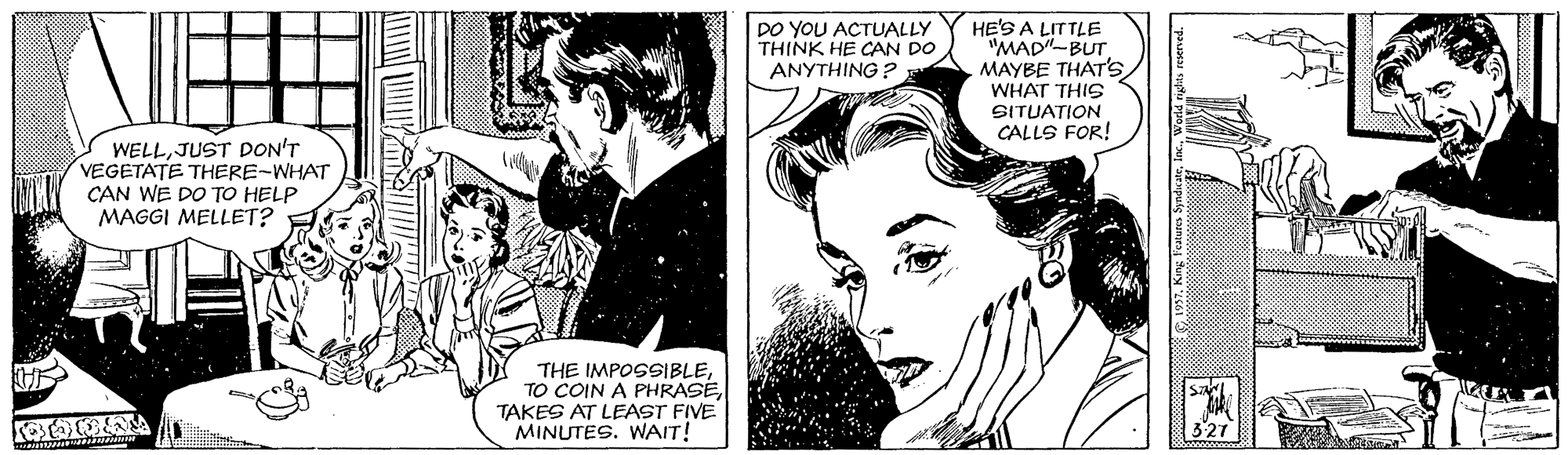 Line OCR: DO YOU ACTUALLY THINK HE CAN DO ANYTHING ? HE'S A LITTLE MAD"-BUT MAYBE THAT's WHAT THIS SITUATION CALLS FOR! WELLJUST DON'T VEGETATE THERE-WHAT CAN WE DO TO HELP MAGGI MELLET? THE IMPOSSIBLETAKES AT LEAST FIVE MINUTES. WAIT! 321 DO YOU ACTUALLY THINK HE CAN DO ANYTHING ? HE'S A LITTLE MAD"-BUT MAYBE THAT's WHAT THIS SITUATION CALLS FOR! WELLJUST DON'T VEGETATE THERE-WHAT CAN WE DO TO HELP MAGGI MELLET? THE IMPOSSIBLETO COIN A PHRASETAKES AT LEAST FIVE MINUTES. WAIT! 321