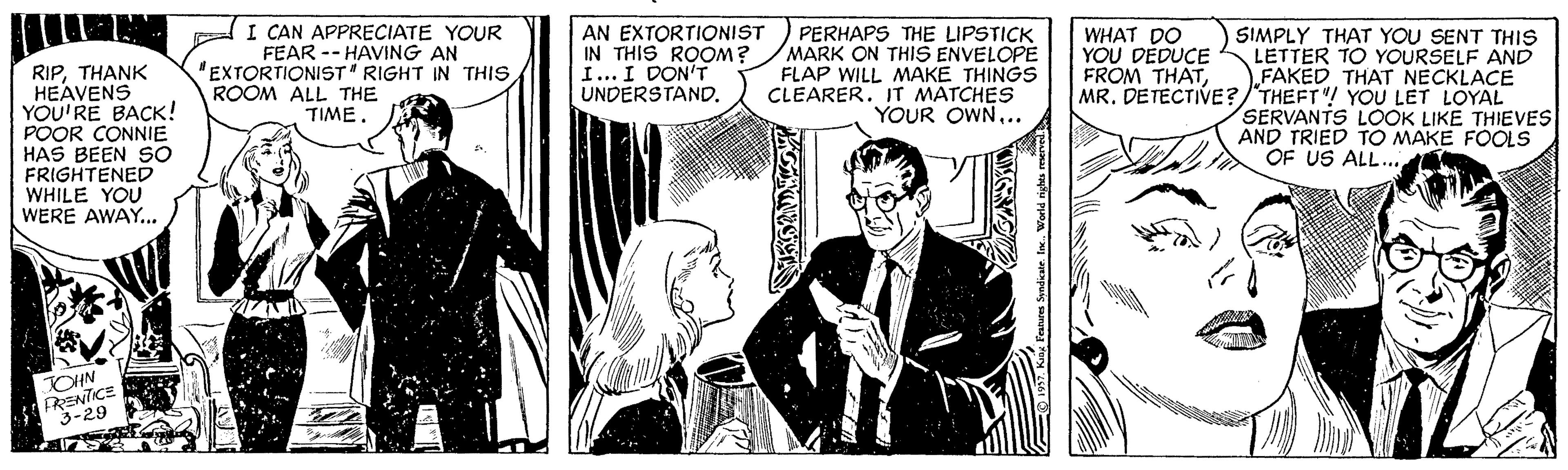 Comic book OCR: I CAN APPRECIATE YOUR FEAR -- HAVING AN AN EXTORTIONIST IN THIS ROOM? I... I DON'T UNDERSTAND. PERHAPS THE LIPSTICK MARK ON THIS ENVELOPE FLAP WILL MAKE THINGS CLEARER. IT MATCHES YOUR OWN... WHAT DO YOU DÉDUCE FROM THATMR. DETECTIVE?/'THEFT"! YOU LET LOYAL SIMPLY THAT YOU SENT THIS LETTER TO YOURSELF AND FAKED THAT NECKLACE RIPTHANK HEAVENS YOU'RE BACK! POOR CONNIE HAS BEEN SO FRIGHTENED WHILE YOU WERE AWAY... "EXTORTIONIST RIGHT IN THIS ROOM ALL THE TIME. SERVANTS LOOK LIKE THIEVES AND TRIED TO MAKE FOOLS OF US ALL... JOHN 3-29 World rights rmd I CAN APPRECIATE YOUR FEAR -- HAVING AN AN EXTORTIONIST IN THIS ROOM? I... I DON'T UNDERSTAND. PERHAPS THE LIPSTICK MARK ON THIS ENVELOPE FLAP WILL MAKE THINGS CLEARER. IT MATCHES YOUR OWN... WHAT DO YOU DÉDUCE FROM THATMR. DETECTIVE?/'THEFT"! YOU LET LOYAL SIMPLY THAT YOU SENT THIS LETTER TO YOURSELF AND FAKED THAT NECKLACE RIPTHANK HEAVENS YOU'RE BACK! POOR CONNIE HAS BEEN SO FRIGHTENED WHILE YOU WERE AWAY... "EXTORTIONIST RIGHT IN THIS ROOM ALL THE TIME. SERVANTS LOOK LIKE THIEVES AND TRIED TO MAKE FOOLS OF US ALL... JOHN 3-29 World rights rmd