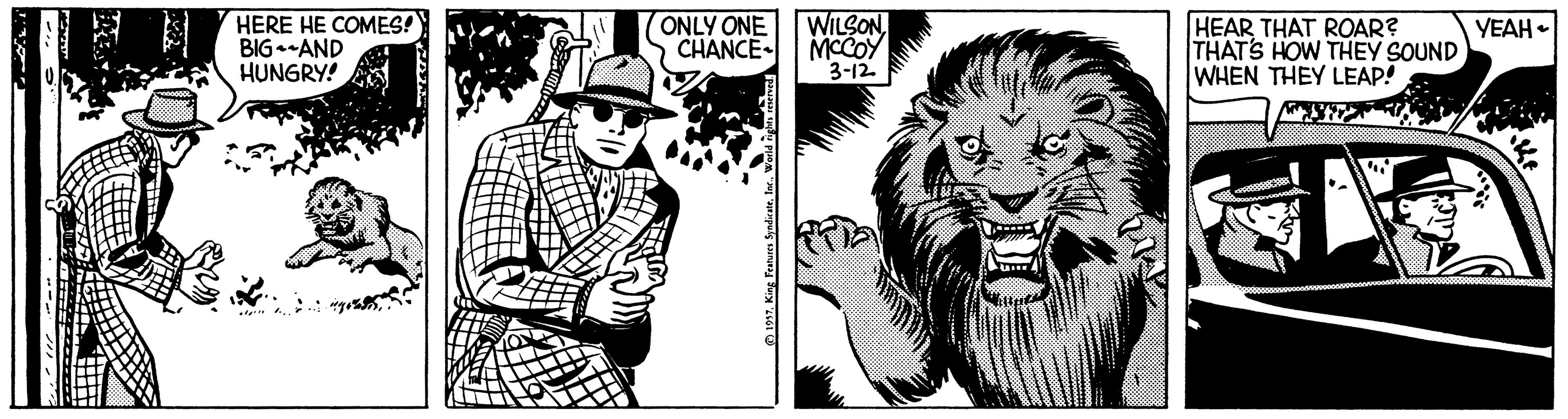 Monochrome OCR: HERE HE COMES! BIG--AND HUNGRY! ONLY ONE CHANCE WILSONMCCOY 3-12. HEAR THAT ROAR? THATS HOW THEY SOUND WHEN THEY LEAP! YEAH . ?Won HERE HE COMES! BIG--AND HUNGRY! ONLY ONE CHANCE WILSONMCCOY 3-12. HEAR THAT ROAR? THATS HOW THEY SOUND WHEN THEY LEAP! YEAH . ?King Feanures Syndeste