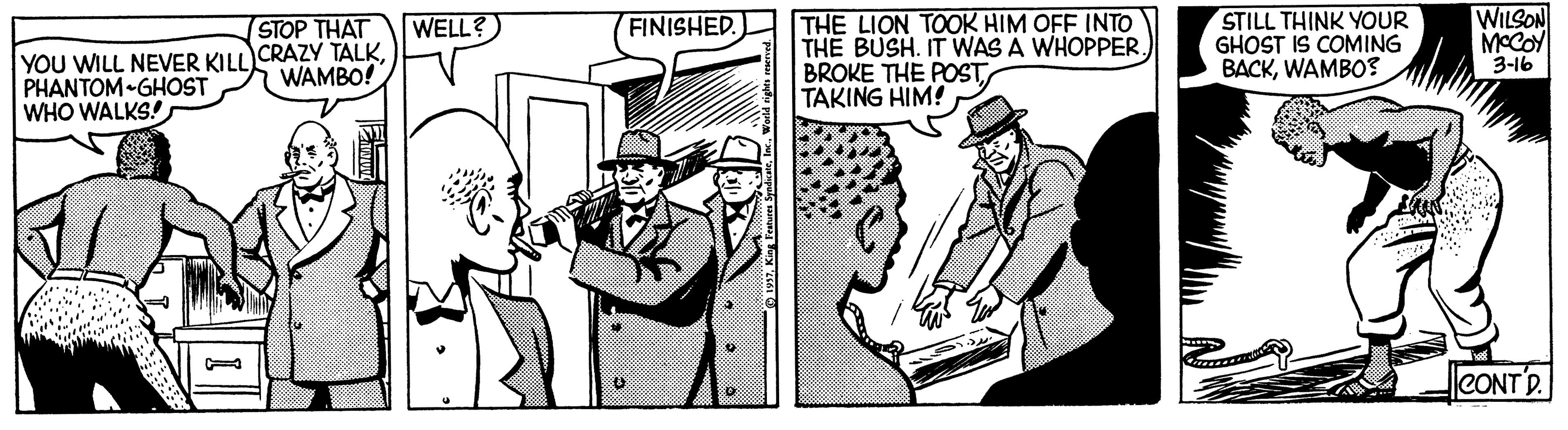 Illustration OCR: THE LION TOOK HIM OFF INTO THE BUSH. IT WAS A WHOPPER. BROKE THE POSTTAKING HIM! STILL THINK YOUR GHOST IS COMING BACKWAMBO? WILSON MCCOY 3-16 STOP THAT WELL? FINISHED. YOU WILL NEVER KILL CRAZY TALKPHANTOM-GHOST WHO WALKS! WAMBO! |CONT D. THE LION TOOK HIM OFF INTO THE BUSH. IT WAS A WHOPPER. BROKE THE POSTTAKING HIM! STILL THINK YOUR GHOST IS COMING BACKWAMBO? WILSON MCCOY 3-16 STOP THAT WELL? FINISHED. YOU WILL NEVER KILL CRAZY TALKPHANTOM-GHOST WHO WALKS! WAMBO! |CONT D.