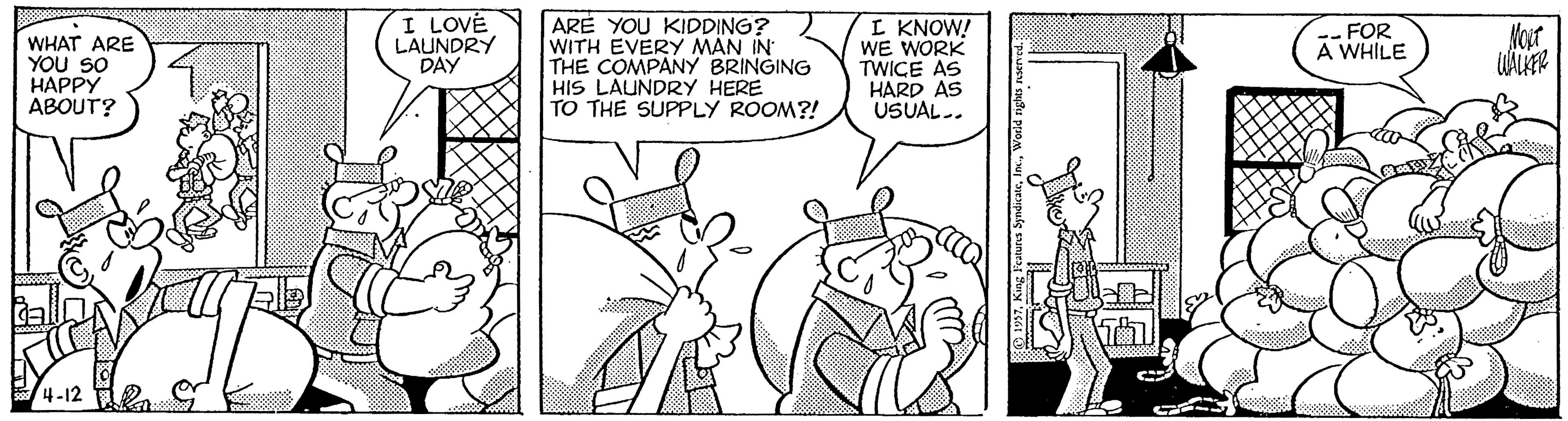 Fiction OCR: I LOVE LAUNDRY DAY ARE YOU KIDDING? WITH EVERY MAN IN THE COMPANY BRINGING HIS LAUNDRY HERE TO THE SUPPLY ROOM?! L KNOW! WE WORK TWICE AS HARD AS USUAL.. FOR A WHILE Nour WHAT ARE YOU SO HAPPY ABOUT? 4-12 I LOVE LAUNDRY DAY ARE YOU KIDDING? WITH EVERY MAN IN THE COMPANY BRINGING HIS LAUNDRY HERE TO THE SUPPLY ROOM?! L KNOW! WE WORK TWICE AS HARD AS USUAL.. FOR A WHILE Nour WHAT ARE YOU SO HAPPY ABOUT? 4-12
