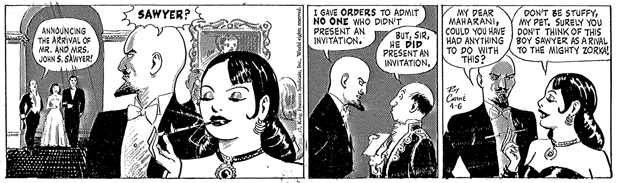 Illustration OCR: I GAVE ORDERS TO ADMIT NO ONE WHO DIDN'T PRESENT AN INVITATION. SAWYER? ANNOUNCING THE ARRIVAL OF MR. AND MRS. JOHN S. SAWYER! BUTHE DID PRESENT AN INVITATIONMY DEAR MAHARANICOULD YOU HAVE HAD ANYTHING TO DO WITH THIS? DON'T BE STUFFYMY PET. SURELY YOU DON'T THINK OF THIS BOY SAWYER AS A RIVAL TO THE MIGHTY ZORKA By Carné 4-6 I GAVE ORDERS TO ADMIT NO ONE WHO DIDN'T PRESENT AN INVITATION. SAWYER? ANNOUNCING THE ARRIVAL OF MR. AND MRS. JOHN S. SAWYER! BUTHE DID PRESENT AN INVITATIONMY DEAR MAHARANICOULD YOU HAVE HAD ANYTHING TO DO WITH THIS? DON'T BE STUFFYMY PET. SURELY YOU DON'T THINK OF THIS BOY SAWYER AS A RIVAL TO THE MIGHTY ZORKA By Carné 4-6