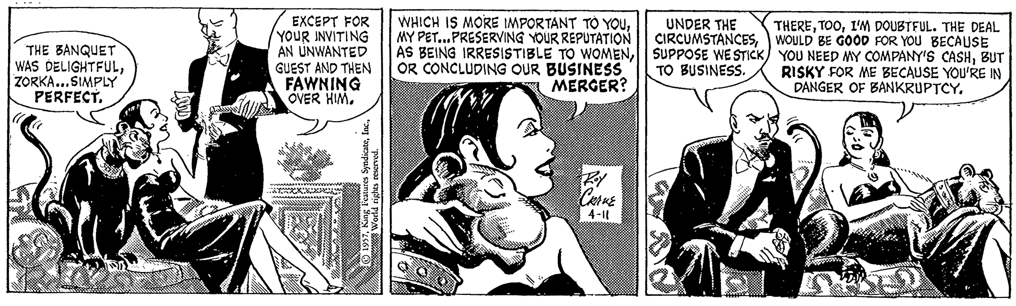 Font OCR: EXCEPT FOR YOUR INVITING AN UNWANTED WHICH IS MORE IMPORTANT TO YOUMY PET...PRESERVING YOUR REPUTATION UNDER THE CIRCUMSTANCESBUT TO BUSINESS. THEREI'M DOUBTFUL. THE DEAL WOULD BE GOOD FOR YOU BECAUSE THE BANQUET WAS DELIGHTFULZORKA...SIMPLY PERFECT. GUEST AND THEN FAWNING OVER HIM. OR CONCLUDING OUR BUSINES MERGER? RISKY FOR ME BECAUSE YOU'RE IN DANGER OF BANKRUPTCY. CerKE 4-1 EXCEPT FOR YOUR INVITING AN UNWANTED WHICH IS MORE IMPORTANT TO YOUMY PET...PRESERVING YOUR REPUTATION UNDER THE CIRCUMSTANCESAS BEING IRRESISTIBLE TO WOMENSUPPOSE WE STICK/ YOU NEED MY COMPANY'S CASHBUT TO BUSINESS. THEREI'M DOUBTFUL. THE DEAL WOULD BE GOOD FOR YOU BECAUSE THE BANQUET WAS DELIGHTFULZORKA...SIMPLY PERFECT. GUEST AND THEN FAWNING OVER HIM. OR CONCLUDING OUR BUSINES MERGER? RISKY FOR ME BECAUSE YOU'RE IN DANGER OF BANKRUPTCY. CerKE 4-1