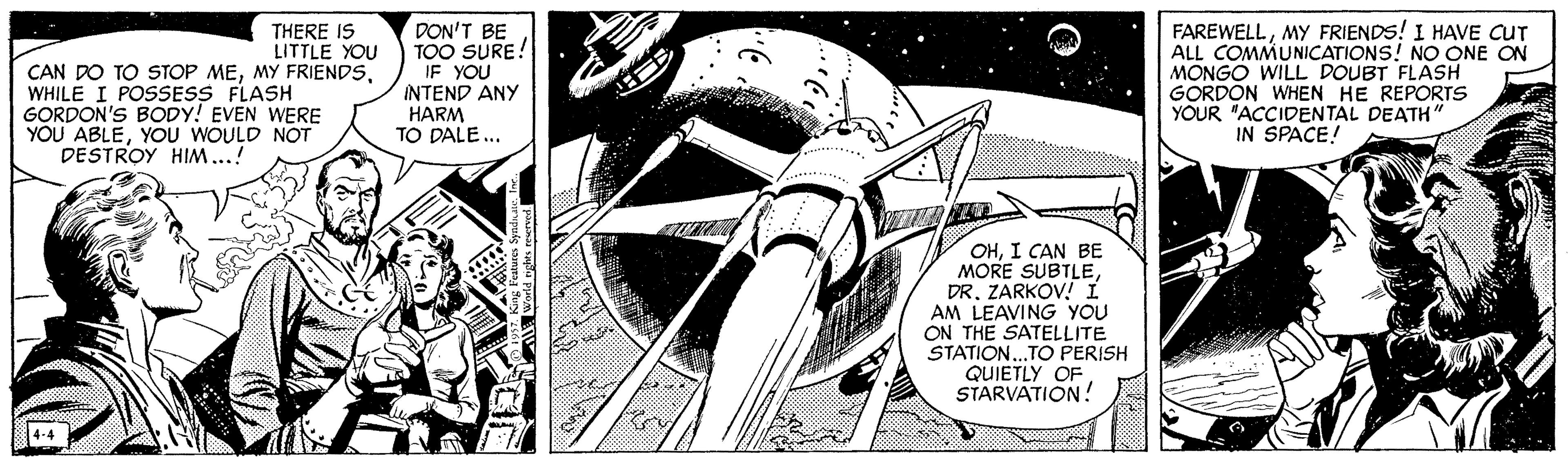 Drawing OCR: THERE IS LITTLE YOU CAN DO TO STOP MEWHILE I POSSESS FLASH GORDON'S BODY! EVEN WERE YOU ABLEYOU WOULD NOT DON'T BE TOO SURE! IF YOU INTEND ANY HARM TO DALE.. FAREWELLMY FRIENDS! I HAVE CUT ALL COMMUNICATIONS! NO ONE ON MONGO WILL DOUBT FLASH GORDON WHEN HE REPORTS YOUR "ACCIDENTAL DEATH" IN SPACE! DESTROY HIM..! OHI CAN BE MORE SUBTLEDR. ZARKOV! I AM LEAVING YOU ON THE SATELLITE STATION..TO PERISH QUIETLY OF STARVATION! THERE IS LITTLE YOU CAN DO TO STOP MEMY FRIENDSWHILE I POSSESS FLASH GORDON'S BODY! EVEN WERE YOU ABLEYOU WOULD NOT DON'T BE TOO SURE! IF YOU INTEND ANY HARM TO DALE.. FAREWELLMY FRIENDS! I HAVE CUT ALL COMMUNICATIONS! NO ONE ON MONGO WILL DOUBT FLASH GORDON WHEN HE REPORTS YOUR "ACCIDENTAL DEATH" IN SPACE! DESTROY HIM..! OHI CAN BE MORE SUBTLEDR. ZARKOV! I AM LEAVING YOU ON THE SATELLITE STATION..TO PERISH QUIETLY OF STARVATION!