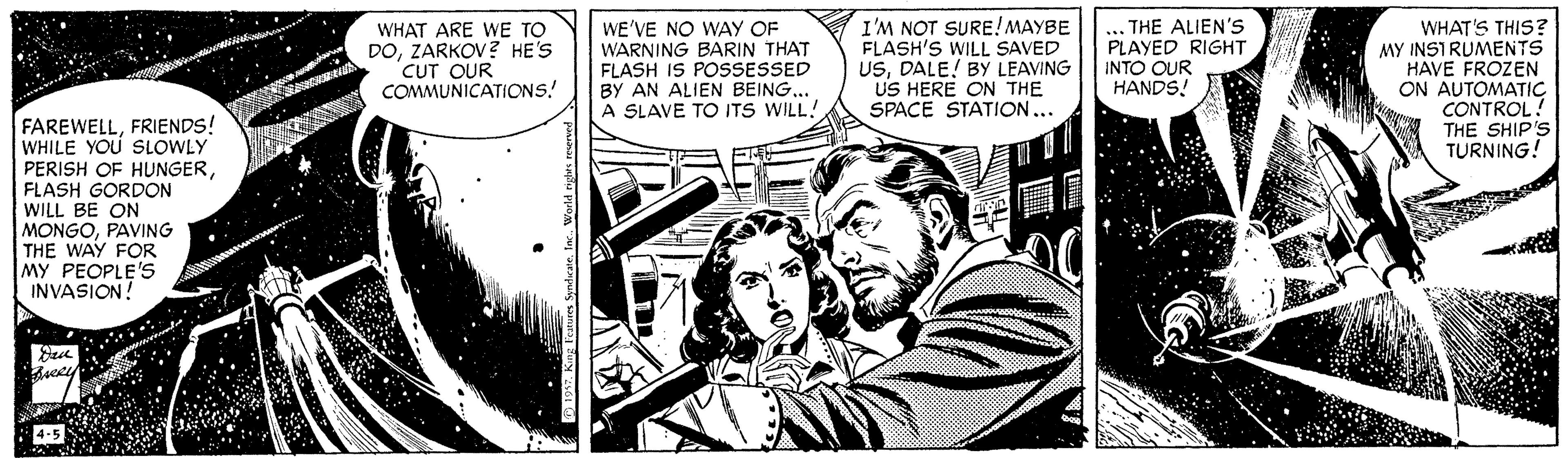 Illustration OCR: WHAT ARE WE TO DOZARKOV? HE'S CUT OUR COMMUNICATIONS! WE'VE NO WAY OF WARNING BARIN THAT FLASH IS POSSESSED BY AN ALIEN BEING.. A SLAVE TO ITS WILL! I'M NOT SURE! MAYBE FLASH'S WILL SAVED USDALE! BY LEAVING US HERE ON THE SPACE STATION... ... THE ALIEN'S PLAYED RIGHT INTO OUR HANDS! WHAT'S THIS? MY INSIRUMENTS HAVE FROZEN ON AUTOMATIC CONTROL! THE SHIP'S TURNING! FAREWELLFRIENDS! WHILE YOU SLOWLY PERISH OF HUNGERFLASH GORDON WILL BE ON MONGOPAVING THE WAY FOR MY PEOPLE'S INVASION! WHAT ARE WE TO DOZARKOV? HE'S CUT OUR COMMUNICATIONS! WE'VE NO WAY OF WARNING BARIN THAT FLASH IS POSSESSED BY AN ALIEN BEING.. A SLAVE TO ITS WILL! I'M NOT SURE! MAYBE FLASH'S WILL SAVED USDALE! BY LEAVING US HERE ON THE SPACE STATION... ... THE ALIEN'S PLAYED RIGHT INTO OUR HANDS! WHAT'S THIS? MY INSIRUMENTS HAVE FROZEN ON AUTOMATIC CONTROL! THE SHIP'S TURNING! FAREWELLFRIENDS! WHILE YOU SLOWLY PERISH OF HUNGERFLASH GORDON WILL BE ON MONGOPAVING THE WAY FOR MY PEOPLE'S INVASION!