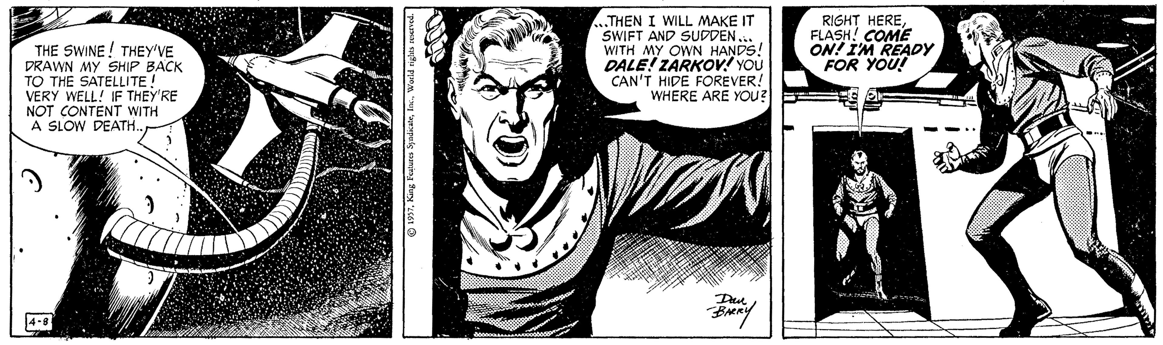 Fictional character OCR: THE SWINE! THEY'VE DRAWN MY SHIP BACK TO THE SATELLITE! VERY WELL! IF THEY'RE NOT CONTENT WITH A SLOW DEATH.. „THEN I WILL MAKE IT SWIFT AND SUDDEN... WITH MY OWN HANDS! DALE! ZARKOV! YOU CAN'T HIDE FOREVER! WHERE ARE YOu? RIGHT HEREFLASH! COME ON! I'M READY FOR YOU! 4-8 THE SWINE! THEY'VE DRAWN MY SHIP BACK TO THE SATELLITE! VERY WELL! IF THEY'RE NOT CONTENT WITH A SLOW DEATH.. „THEN I WILL MAKE IT SWIFT AND SUDDEN... WITH MY OWN HANDS! DALE! ZARKOV! YOU CAN'T HIDE FOREVER! WHERE ARE YOu? RIGHT HEREFLASH! COME ON! I'M READY FOR YOU! 4-8