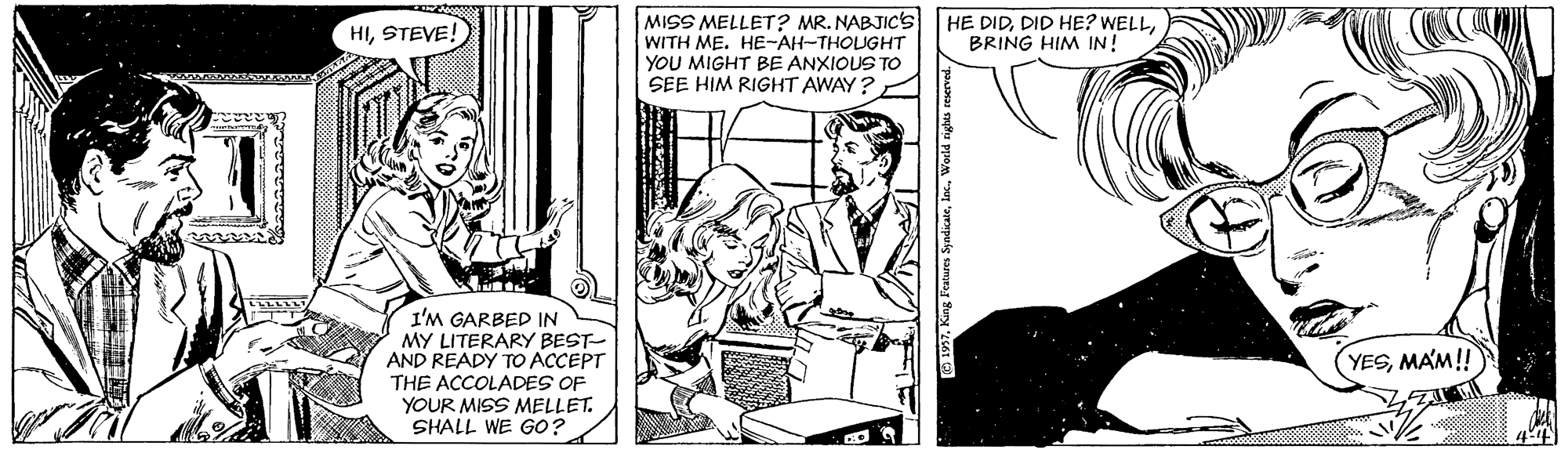 Line OCR: MISS MELLET? MR. NABJIC'S WITH ME. HE-AH-THOUGHT YOU MIGHT BE ANXIOUS TO SEE HIM RIGHT AWAY ? HISTEVE! HE DIDBRING HIM IN! I'M GARBED IN MY LITERARY BEST- AND READY TO ACCEPT THE ACCOLADES OF YOUR MISS MELLET. SHALL WE GO? (YESMAM! 44) MISS MELLET? MR. NABJIC'S WITH ME. HE-AH-THOUGHT YOU MIGHT BE ANXIOUS TO SEE HIM RIGHT AWAY ? HISTEVE! HE DIDDID HE? WELLBRING HIM IN! I'M GARBED IN MY LITERARY BEST- AND READY TO ACCEPT THE ACCOLADES OF YOUR MISS MELLET. SHALL WE GO? (YESMAM! 44)