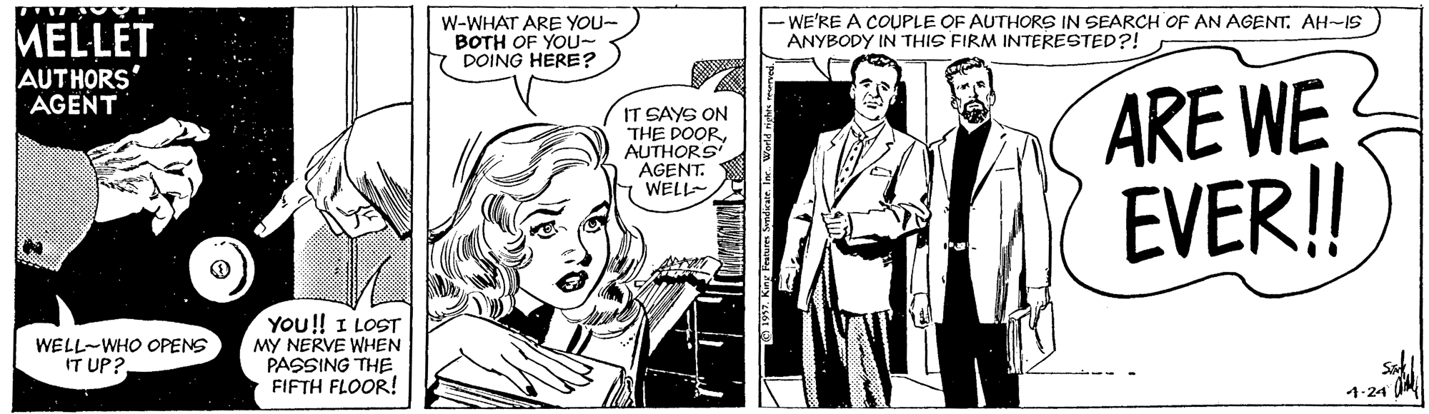 Font OCR: MELLET AUTHORS' AGENT W-WHAT ARE YOU- BOTH OF YOU~ DOING HERE ? -WE'RE A COUPLE OF AUTHORS IN SEARCH OF AN AGENT. AH-IS ANYBODY IN THIS FIRM INTERESTED?! ARE WE EVER! IT SAYS ON THE DOORAUTHORS AGENT. WELL- YOU!! I LOST MY NERVE WHEN PASSING THE FIFTH FLOOR! WELL-WHO OPENS IT UP? 7-24 MELLET AUTHORS' AGENT W-WHAT ARE YOU- BOTH OF YOU~ DOING HERE ? -WE'RE A COUPLE OF AUTHORS IN SEARCH OF AN AGENT. AH-IS ANYBODY IN THIS FIRM INTERESTED?! ARE WE EVER! IT SAYS ON THE DOORAUTHORS AGENT. WELL- YOU!! I LOST MY NERVE WHEN PASSING THE FIFTH FLOOR! WELL-WHO OPENS IT UP? 7-24