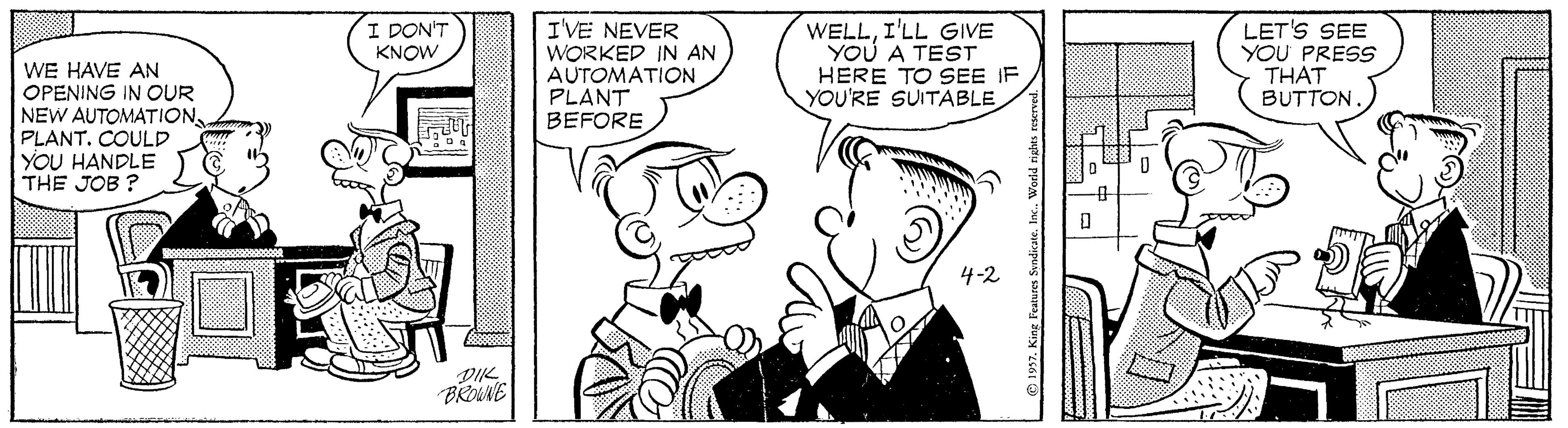 Gesture OCR: I DON'T KNOW WE HAVE AN OPENING IN OUR NEW AUTOMATION PLANT. COULD YOU HANDLE THE JOB ? I'VE NEVER WORKED IN AN AUTOMATION PLANT BEFORE WELLI'LL GIVE YOU A TEST HERE TO SEE IF YOU'RE SUITABLE LET'S SEE YOU PRESS THAT BUTTON 4-2 DIK BRONE I DON'T KNOW WE HAVE AN OPENING IN OUR NEW AUTOMATION PLANT. COULD YOU HANDLE THE JOB ? I'VE NEVER WORKED IN AN AUTOMATION PLANT BEFORE WELLI'LL GIVE YOU A TEST HERE TO SEE IF YOU'RE SUITABLE LET'S SEE YOU PRESS THAT BUTTON 4-2 DIK BRONE