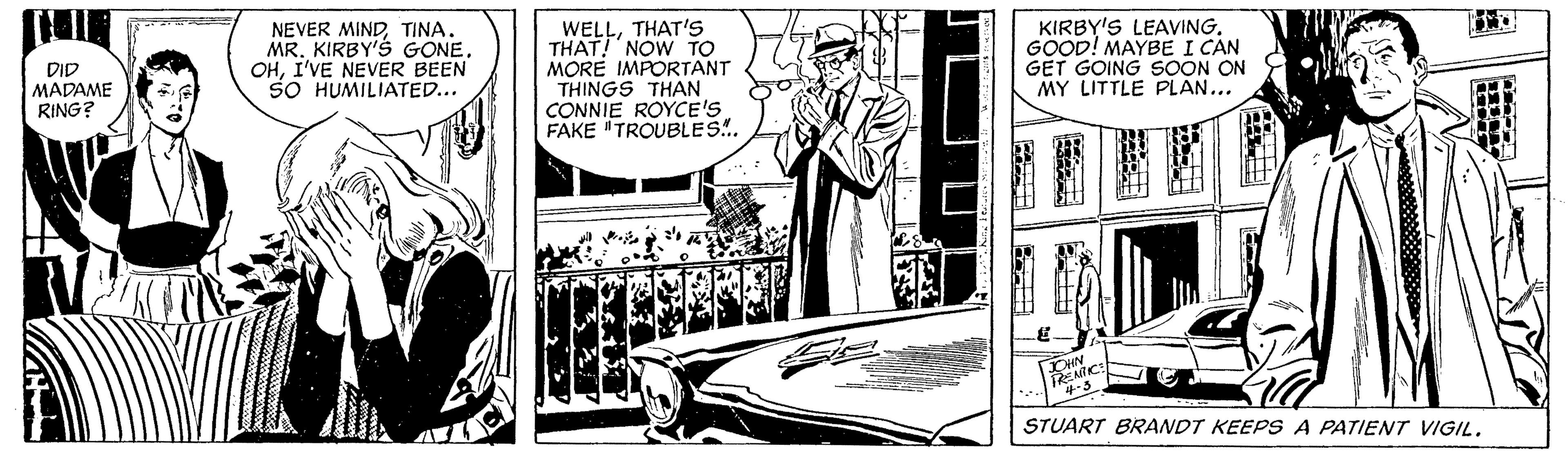 Line art OCR: NEVER MINDTINA. MR. KIRBY'S GONE. OHI'VE NEVER BEEN SO HUMILIATED.. WELLTHAT'S THAT! NOW TO MORE IMPORTANT THINGS THAN CONNIE ROYCE'S FAKE "TROUBLES.. KIRBY'S LEAVINGGOOD! MAYBE I CAN GET GOING SOON ON MY LITTLE PLAN... DID MADAME RING? STUART BRANDT KEEPS A PATIENT VIGIL. NEVER MINDTINA. MR. KIRBY'S GONE. OHI'VE NEVER BEEN SO HUMILIATED.. WELLTHAT'S THAT! NOW TO MORE IMPORTANT THINGS THAN CONNIE ROYCE'S FAKE "TROUBLES.. KIRBY'S LEAVINGGOOD! MAYBE I CAN GET GOING SOON ON MY LITTLE PLAN... DID MADAME RING? STUART BRANDT KEEPS A PATIENT VIGIL.