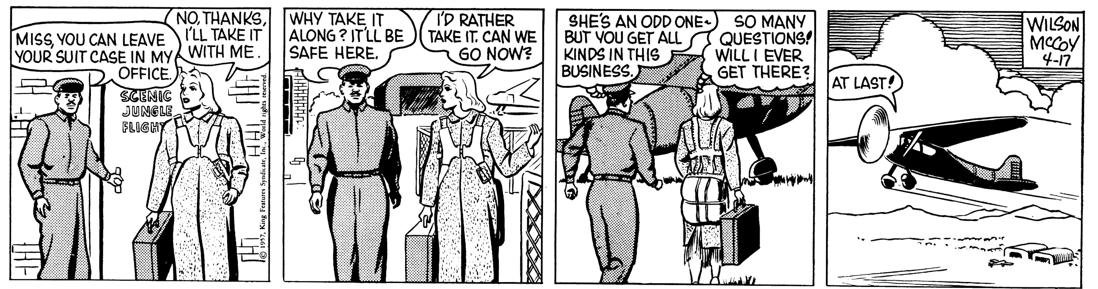 Comic book OCR: NOWHY TAKE IT ALONG ? IT'LL BE SAFE HERE. I'D RATHER TAKE IT. CAN WE GO NOW? SHE'S AN ODD ONE BUT VOU GET ALL KINDS IN THIS BUSINESS. SO MANY QUESTIONS! WILL I EVER GET THERE? WILSON I'LL TAKE IT MISSYOU CAN LEAVE YOUR SUIT CASE IN MYA WITH ME OFFICE. MCCOY 4-17 AT LAST! SCENIC JUNGLEFLICHY NOWHY TAKE IT ALONG ? IT'LL BE SAFE HERE. I'D RATHER TAKE IT. CAN WE GO NOW? SHE'S AN ODD ONE BUT VOU GET ALL KINDS IN THIS BUSINESS. SO MANY QUESTIONS! WILL I EVER GET THERE? WILSON I'LL TAKE IT MISSYOU CAN LEAVE YOUR SUIT CASE IN MYA WITH ME OFFICE. MCCOY 4-17 AT LAST! SCENIC JUNGLE