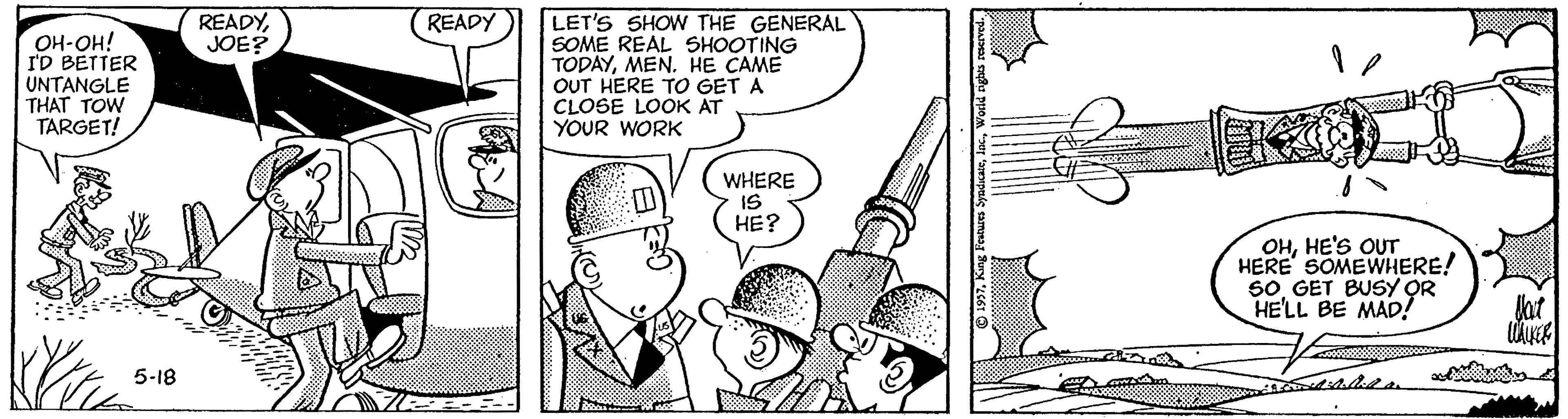 Drawing OCR: LET'S SHOW THE GENERAL SOME REAL SHOOTING TODAYMEN. HE CAME OUT HERE TO GET A CLOSE LOOK AT YOUR WORK READYJOE? READY OH-OH! I'D BETTER UNTANGLE THAT TOW TARGET! WHERE IS HE? OHHE'S OUT HERE SOMEWHERE! 50GET BUSY OR HE'LL BE MAD! Jat 5-18 LET'S SHOW THE GENERAL SOME REAL SHOOTING TODAYMEN. HE CAME OUT HERE TO GET A CLOSE LOOK AT YOUR WORK READYJOE? READY OH-OH! I'D BETTER UNTANGLE THAT TOW TARGET! WHERE IS HE? OHHE'S OUT HERE SOMEWHERE! 50GET BUSY OR HE'LL BE MAD! Jat 5-18