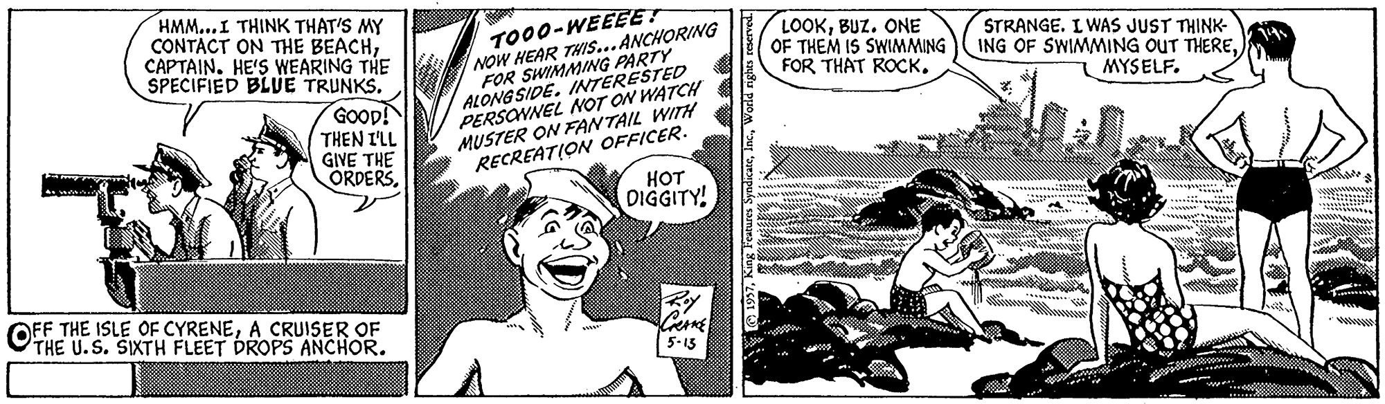 Comic book OCR: HMM...I THINK THAT'S MY CONTACT ON THE BEACHCAPTAIN. HE'S WEARING THE SPECIFIED BLUE TRUNKS. TO00-WEEEE! NOW HEAR THIS... ANCHORING FOR SWIMMING PARTY ALONG SIDE. INTERESTED PERSONNEL NOT ON WATCH MUSTER ON FANTAIL WITH RECREATION OFFICER. HOT DIGGITY! LOOKBUZ. ONE OF THEM IS SWIMMING FOR THAT ROCK. STRANGE. L WAS JUST THINK- ING OF SWIMMING OUT THEREMYSELF. GOOD! THEN I'LL GIVE THE ORDERSRoy OFF THE ISLE OF CYRENEA CRUISER THE U.S. SIXTH FLEET ÞROPS ANCHOR. 5-15 uig samana Sury'ES6I HMM...I THINK THAT'S MY CONTACT ON THE BEACHCAPTAIN. HE'S WEARING THE SPECIFIED BLUE TRUNKS. TO00-WEEEE! NOW HEAR THIS... ANCHORING FOR SWIMMING PARTY ALONG SIDE. INTERESTED PERSONNEL NOT ON WATCH MUSTER ON FANTAIL WITH RECREATION OFFICER. HOT DIGGITY! LOOKBUZ. ONE OF THEM IS SWIMMING FOR THAT ROCK. STRANGE. L WAS JUST THINK- ING OF SWIMMING OUT THEREMYSELF. GOOD! THEN I'LL GIVE THE ORDERSRoy OFF THE ISLE OF CYRENEA CRUISER THE U.S. SIXTH FLEET ÞROPS ANCHOR. 5-15 uig samana Sury'ES6I