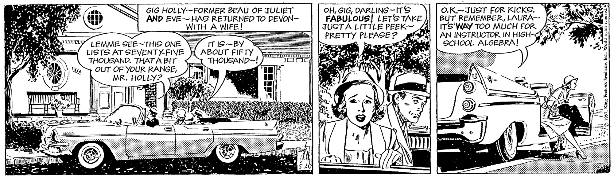 Vehicle OCR: GIG HOLLY-FORMER BEAU OF JULIET AND EVE-HAS RETURNED TO DEVON- WITH A WIFE! OHDARLING-IT'S FABULOUS! LETS TAKE JUSTA LITTLE PEEK- PRETTY PLEASE? O.K.-JUST FOR KICKS. BUT REMEMBERLAURA- IT'S'WAY TOO MUCH FOR AN INSTRUCTOR IN HIGH-S SCHOOL ALGEBRA! LEMME SEE-THIS ONE LISTS AT SEVENTY-FIVE THOUSAND. THAT A BIT OUT OF YOUR RANGEMR. HOLLY? IT IS-BY ABOUT FIFTY THOUSAND-! GIG HOLLY-FORMER BEAU OF JULIET AND EVE-HAS RETURNED TO DEVON- WITH A WIFE! OHDARLING-IT'S FABULOUS! LETS TAKE JUSTA LITTLE PEEK- PRETTY PLEASE? O.K.-JUST FOR KICKS. BUT REMEMBERLAURA- IT'S'WAY TOO MUCH FOR AN INSTRUCTOR IN HIGH-S SCHOOL ALGEBRA! LEMME SEE-THIS ONE LISTS AT SEVENTY-FIVE THOUSAND. THAT A BIT OUT OF YOUR RANGEMR. HOLLY? IT IS-BY ABOUT FIFTY THOUSAND-!
