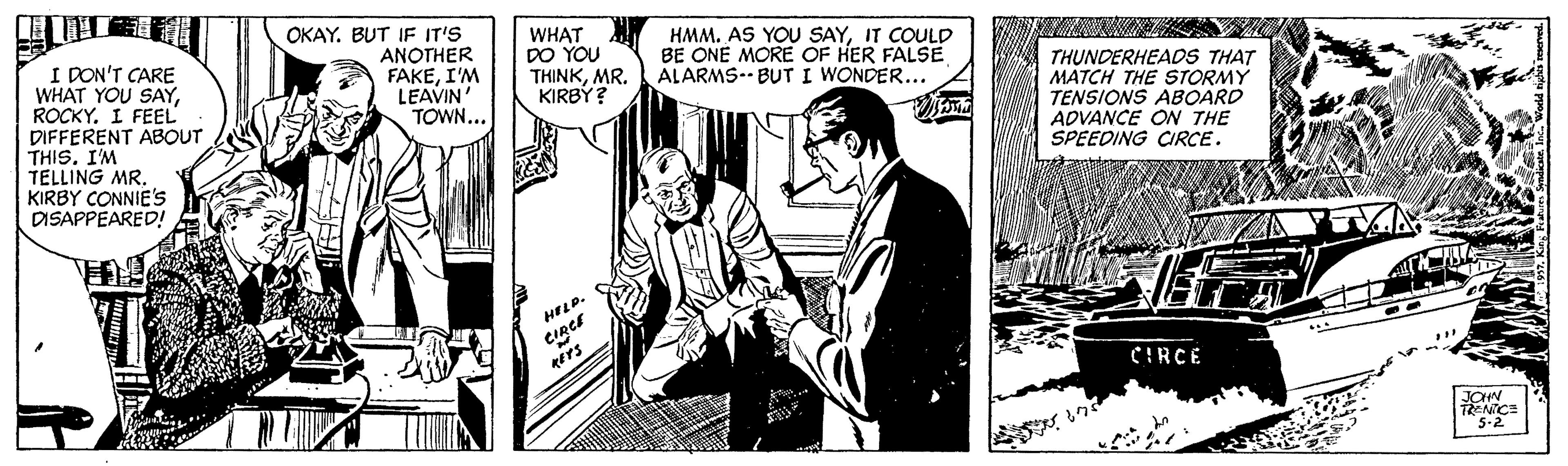 Conversation OCR: OKAY. BUT IF IT'S ANOTHER FAKEI'M LEAVIN' TOWN... WHAT DO YOU THINKMR. KIRBY? HMM. AS YOU SAYIT COULD BE ONE MORE OF HER FALSE ALARMS-- BUT I WONDER... I DON'T CARE WHAT YOU SAYI FEEL DIFFERENT ABOUT THISI'M TELLING MR. KIRBY CONNIE'S DISAPPEARED! THUNDERHEADS THAT MATCH THE STORMY TENSIONS ABOARD ADVANCE OW THE SPEEDING CIRCE. HELP. CIRCE CIRCE 5-2 OKAY. BUT IF IT'S ANOTHER FAKEI'M LEAVIN' TOWN... WHAT DO YOU THINKMR. KIRBY? HMM. AS YOU SAYIT COULD BE ONE MORE OF HER FALSE ALARMS-- BUT I WONDER... I DON'T CARE WHAT YOU SAYI FEEL DIFFERENT ABOUT THISI'M TELLING MR. KIRBY CONNIE'S DISAPPEARED! THUNDERHEADS THAT MATCH THE STORMY TENSIONS ABOARD ADVANCE OW THE SPEEDING CIRCE. HELP. CIRCE CIRCE 5-2