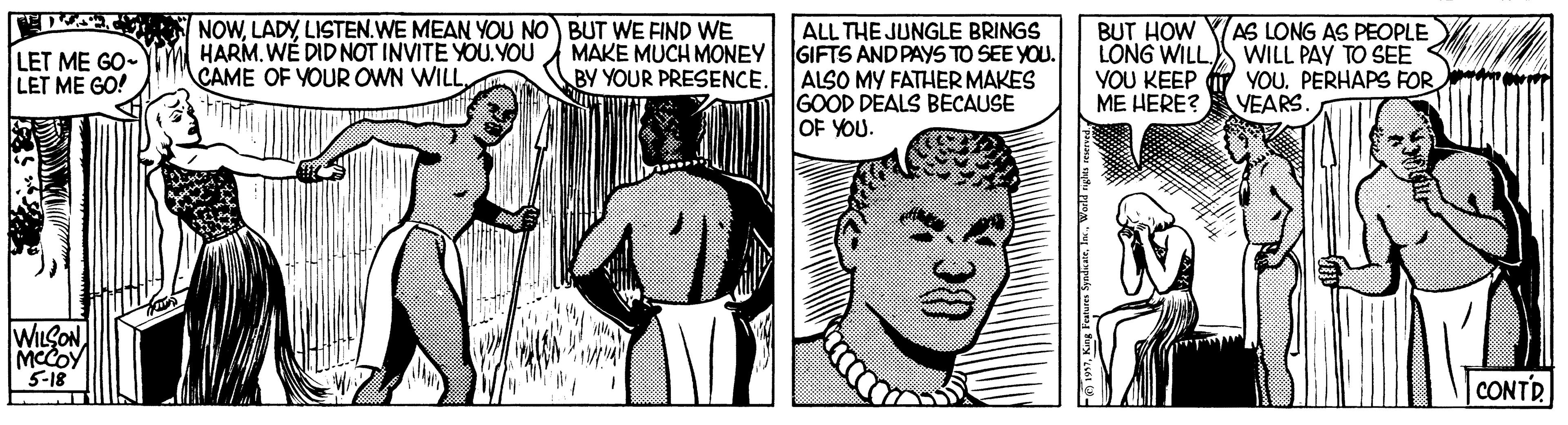 Font OCR: NOWLISTEN.WE MEAN YOU NO) BUT WE FIND WE HARM. WÉ DID NOT INVITE YOU.YOU CAME OF YOUR OWN WILL ALL THE JUNGLE BRINGS GIFTS AND PAYS TO SEE YOU. ALSO MY FATHER MAKES GOOD DEALS BECAUSE OF YOU. BUT HOW YAS LONG AS PEOPLE LÒNG WILL WILL PAY TO SEE YOU KEEP ME HERE? LET ME GO- LET ME GO! MAKE MUCH MONEY BY YOUR PRESENCE. YOU. PERHAPS FOR YEARS. WILÇONMCCOY 5-18 CONTR NOWLISTEN.WE MEAN YOU NO) BUT WE FIND WE HARM. WÉ DID NOT INVITE YOU.YOU CAME OF YOUR OWN WILL ALL THE JUNGLE BRINGS GIFTS AND PAYS TO SEE YOU. ALSO MY FATHER MAKES GOOD DEALS BECAUSE OF YOU. BUT HOW YAS LONG AS PEOPLE LÒNG WILL WILL PAY TO SEE YOU KEEP ME HERE? LET ME GO- LET ME GO! MAKE MUCH MONEY BY YOUR PRESENCE. YOU. PERHAPS FOR YEARS. WILÇONMCCOY 5-18 CONTR