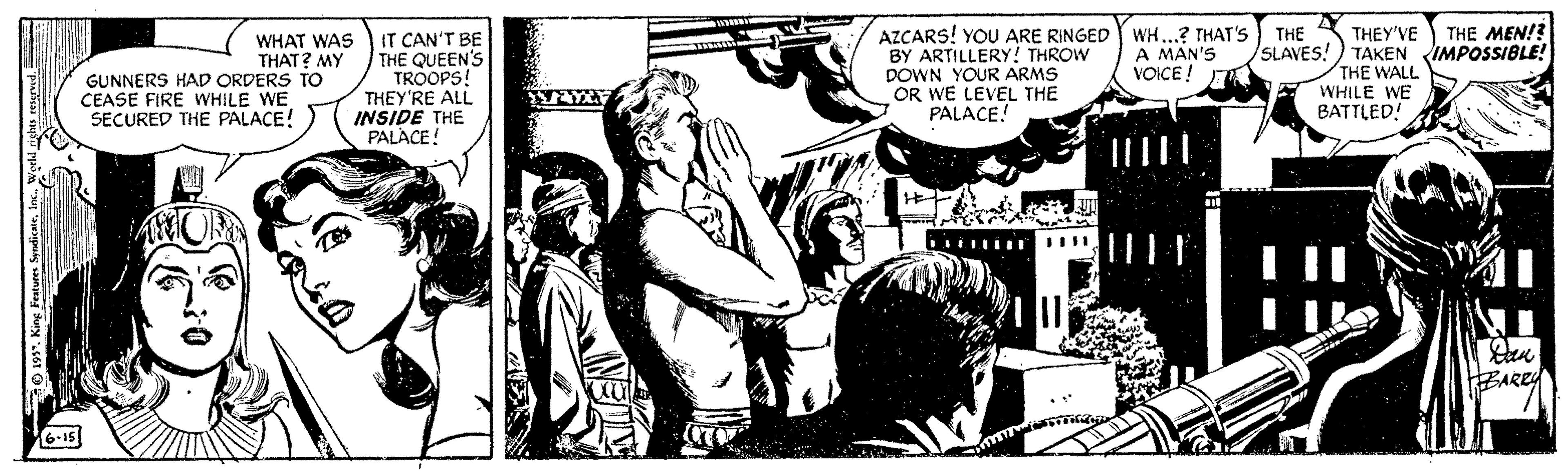 Illustration OCR: THEY'VE THE MEN! AZCARS! YOU ARE RINGED WH...? THAT'S BY ARTILLERY! THROW DOWN YOUR ARMS OR WE LEVEL THE PALACE! THE WHAT WAS THAT? MY GUNNERS HAD ORDERS TO CEASE FIRE WHILE WE SECURED THE PALACE! IT CAN'T BE THE QUEEN'S TROOPS! THEY'RE ALL INSIDE THE PALACE! SLAVES!) TAKEN IMPOSSIBLE! A MAN'S VOICE ! THE WALL WHILE WE BATTLED! EARE 6-15 THEY'VE THE MEN! AZCARS! YOU ARE RINGED WH...? THAT'S BY ARTILLERY! THROW DOWN YOUR ARMS OR WE LEVEL THE PALACE! THE WHAT WAS THAT? MY GUNNERS HAD ORDERS TO CEASE FIRE WHILE WE SECURED THE PALACE! IT CAN'T BE THE QUEEN'S TROOPS! THEY'RE ALL INSIDE THE PALACE! SLAVES!) TAKEN IMPOSSIBLE! A MAN'S VOICE ! THE WALL WHILE WE BATTLED! EARE 6-15