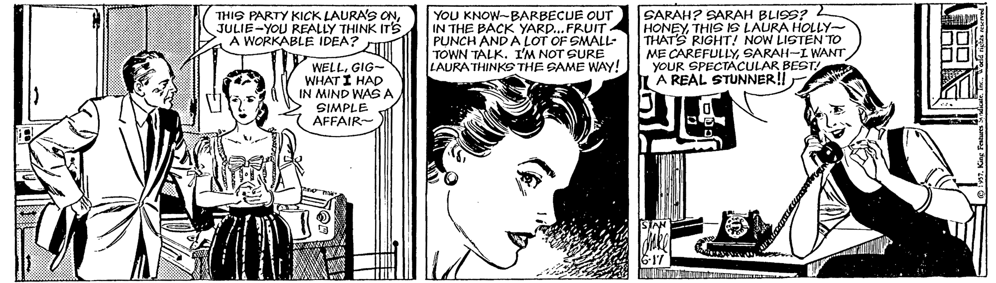 Font OCR: YOU KNOW-BARBECUE OUT IN THE BACK YARD..FRUIT PUNCH AND A LOT OF SMALL- TOWN TALK. I'M NOT SURE LAURA THINKS THE SAME WAY! SARAH? SARAH BLISS? 2 HONEYTHIS IS LAURA HOLLY- THATS RIGHT! NOW LISTEN TO ME CAREFULLYSARAH-I WANT YOUR SPECTACULAR BEST! IA REAL STUNNER!! THIS PARTY KICK LAURA'S ONJULIE-YOU REALLY THINK IT's A WORKABLE IDEA? WELLGIG- WHAT I HAD IN MIND WASA SIMPLE AFFAIR- YOU KNOW-BARBECUE OUT IN THE BACK YARD..FRUIT PUNCH AND A LOT OF SMALL- TOWN TALK. I'M NOT SURE LAURA THINKS THE SAME WAY! SARAH? SARAH BLISS? 2 HONEYTHIS IS LAURA HOLLY- THATS RIGHT! NOW LISTEN TO ME CAREFULLYSARAH-I WANT YOUR SPECTACULAR BEST! IA REAL STUNNER!! THIS PARTY KICK LAURA'S ONJULIE-YOU REALLY THINK IT's A WORKABLE IDEA? WELLGIG- WHAT I HAD IN MIND WASA SIMPLE AFFAIR-