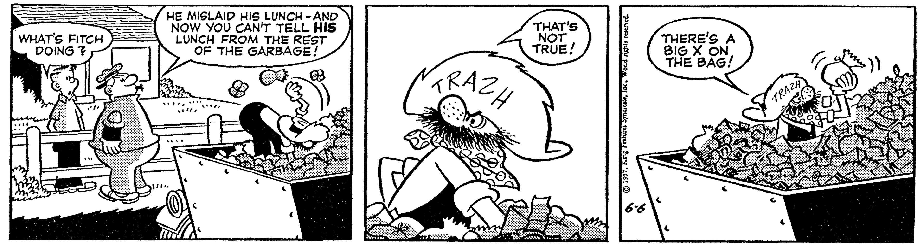 Font OCR: HE MISLAID HIS LUNCH -AND NOW YOU CAN'T TELL HIS LUNCH FROM THE REST OF THE GARBAGE! WHAT'S FITCH DOING THAT'S NOT TRUE! THERE'S A BIG X ON THE BAG! TRAZH TRAZ HE MISLAID HIS LUNCH -AND NOW YOU CAN'T TELL HIS LUNCH FROM THE REST OF THE GARBAGE! WHAT'S FITCH DOING THAT'S NOT TRUE! THERE'S A BIG X ON THE BAG! TRAZH TRAZ