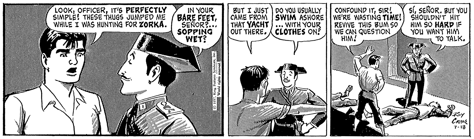 Comic book OCR: síSEÑOR. BUT YOu LOOKIT'S PERFECTLY SIMPLE! THESE THUGS JUMPED ME WHILE I WAS HUNTING FOR ZORKA. IN YOUR BARE FEETSEÑOR?... SOPPING WET? BUT I JUST DO YOU USUALLY CAME FROM SWIM ASHORE THAT YACHT OUT THERE. ACLOTHES ON? CONFOUND ITSIR! WE'RE WASTING TIME! SHOULDN'T HIT REVIVE THIS BUM SO WE CAN QUESTION HIM! HIM SO HARD IF YOU WANT HIM TO TALK. ... WITH YOUR 7-18 síSEÑOR. BUT YOu LOOKIT'S PERFECTLY SIMPLE! THESE THUGS JUMPED ME WHILE I WAS HUNTING FOR ZORKA. IN YOUR BARE FEETSEÑOR?... SOPPING WET? BUT I JUST DO YOU USUALLY CAME FROM SWIM ASHORE THAT YACHT OUT THERE. ACLOTHES ON? CONFOUND ITSIR! WE'RE WASTING TIME! SHOULDN'T HIT REVIVE THIS BUM SO WE CAN QUESTION HIM! HIM SO HARD IF YOU WANT HIM TO TALK. ... WITH YOUR 7-18