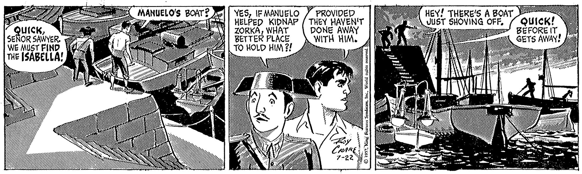 Monochrome OCR: MANUELO'S BOAT? HEY! THERE'S A BOATJUST SHOVING OFF. YESIF MANUELO HELPED KIDNAP / THEY HAVEN'T ZORKAWHAT BETTER PLACE TO HOLD HIM ?! PROVIDED QUICK! BÉFORE IT GETS AWAY! QUICKSEÑOR SAWYER. WE MUST FIND THE ISÁBELLA! DONE AWAY WITH HIM. 7-22 O 1937World cudhe MANUELO'S BOAT? HEY! THERE'S A BOATJUST SHOVING OFF. YESIF MANUELO HELPED KIDNAP / THEY HAVEN'T ZORKAWHAT BETTER PLACE TO HOLD HIM ?! PROVIDED QUICK! BÉFORE IT GETS AWAY! QUICKSEÑOR SAWYER. WE MUST FIND THE ISÁBELLA! DONE AWAY WITH HIM. 7-22 O 1937King Fearures SadicaneWorld cudhe