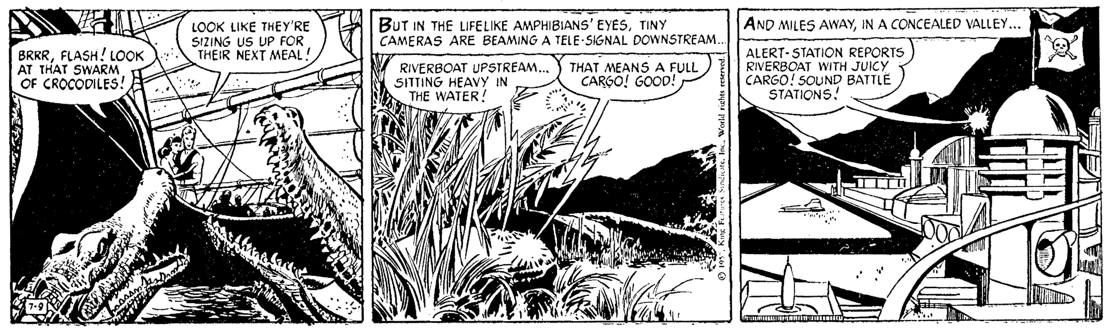Publication OCR: BUT IN THE LIFELIKE AMPHIBIANS' EYESTINY CAMERAS ARE BEAMING A TELE SIGNAL DOWNSTREAM.. AND MILES AWAYIN A CONCEALED VALLEY... LOOK LIKE THEY'RE SIZING US UP FOR THEIR NEXT MEAL! BRRRFLASH! LOOK AT THAT SWARM OF CROCODILES! ALERT- STATION REPORTS RIVERBOAT WITH JUICY CARGO! SOUND BATTLE STATIONS! RIVERBOAT UPSTREAM... SITTING HEAVY IN THE WATER! THAT MEANS A FULL CARGO! GOOD! BUT IN THE LIFELIKE AMPHIBIANS' EYESTINY CAMERAS ARE BEAMING A TELE SIGNAL DOWNSTREAM.. AND MILES AWAYIN A CONCEALED VALLEY... LOOK LIKE THEY'RE SIZING US UP FOR THEIR NEXT MEAL! BRRRFLASH! LOOK AT THAT SWARM OF CROCODILES! ALERT- STATION REPORTS RIVERBOAT WITH JUICY CARGO! SOUND BATTLE STATIONS! RIVERBOAT UPSTREAM... SITTING HEAVY IN THE WATER! THAT MEANS A FULL CARGO! GOOD!