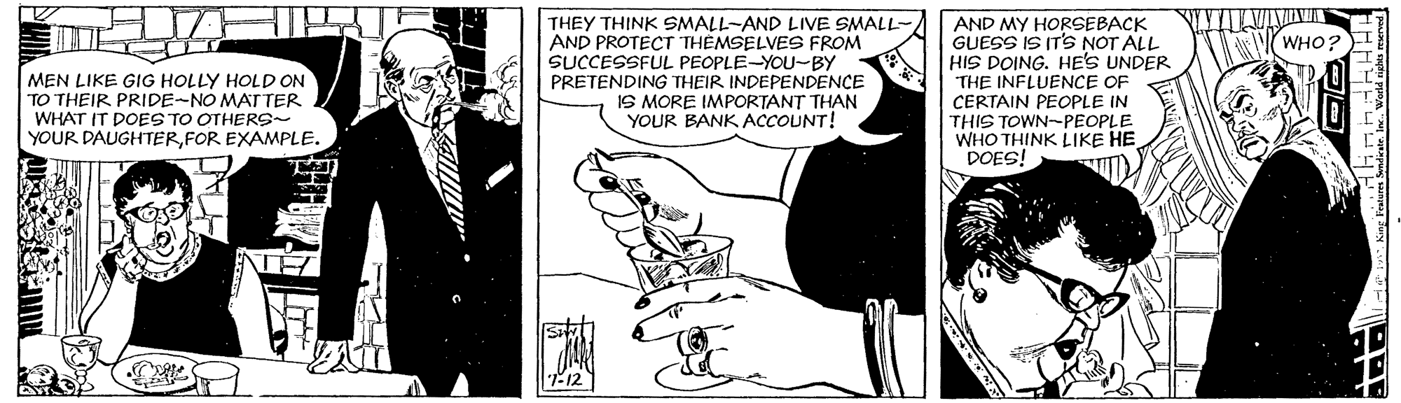 Parallel OCR: THEY THINK SMALL-AND LIVE SMALL- AND PROTECT THÉMSELVES FROM SUCCESSFUL PEOPLE-YOU-BY PRETENDING THEIR INDEPENDENCE IS MORE IMPORTANT THAN YOUR BANK ACCOUNT! AND MY HORSEBACK GUESS IS IT'S NOT ALL HIS DOING. HE'S UNDER THE INFLUENCE OF CERTAIN PEOPLE IN THIS TOWN-PEOPLE WHO THINK LIKE HE DOES! WHO? MEN LIKE GIG HOLLY HOLD ON TO THEIR PRIDE-NO MATTER WHAT IT DOES TO OTHERS YOUR DAUGHTERFOR EXAMPLE. THEY THINK SMALL-AND LIVE SMALL- AND PROTECT THÉMSELVES FROM SUCCESSFUL PEOPLE-YOU-BY PRETENDING THEIR INDEPENDENCE IS MORE IMPORTANT THAN YOUR BANK ACCOUNT! AND MY HORSEBACK GUESS IS IT'S NOT ALL HIS DOING. HE'S UNDER THE INFLUENCE OF CERTAIN PEOPLE IN THIS TOWN-PEOPLE WHO THINK LIKE HE DOES! WHO? MEN LIKE GIG HOLLY HOLD ON TO THEIR PRIDE-NO MATTER WHAT IT DOES TO OTHERS YOUR DAUGHTERFOR EXAMPLE.
