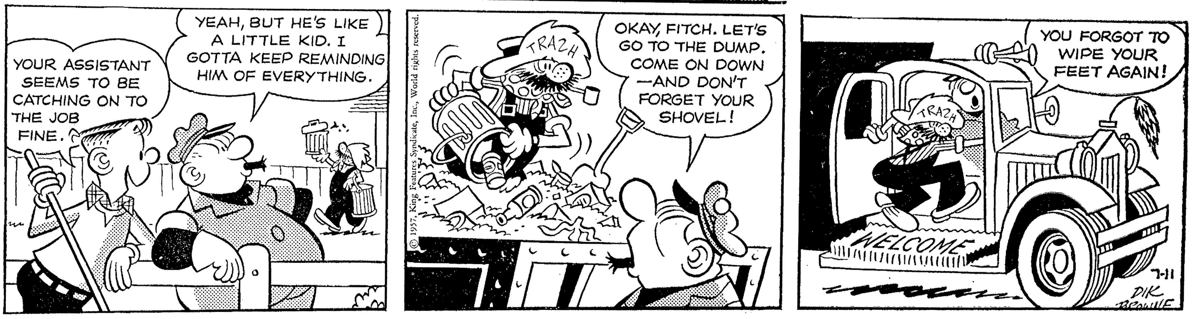 Comic book OCR: YEAHBUT HE'S LIKE A LITTLE KID. I GOTTA KEEP REMINDING HIM OF EVERYTHING. OKAYFITCH. LET'S GO TO THE DUMP. COME ON DOWN --AND DON'T FORGET YOUR SHOVEL! YOU FORGOT TO RAZ WIPE YOUR FEET AGAIN! YOUR ASSISTANT SEEMS TO BE CATCHING ON TO THE JOB FINEELCOME 7-11 PIK YEAHBUT HE'S LIKE A LITTLE KID. I GOTTA KEEP REMINDING HIM OF EVERYTHING. OKAYFITCH. LET'S GO TO THE DUMP. COME ON DOWN --AND DON'T FORGET YOUR SHOVEL! YOU FORGOT TO RAZ WIPE YOUR FEET AGAIN! YOUR ASSISTANT SEEMS TO BE CATCHING ON TO THE JOB FINEELCOME 7-11 PIK