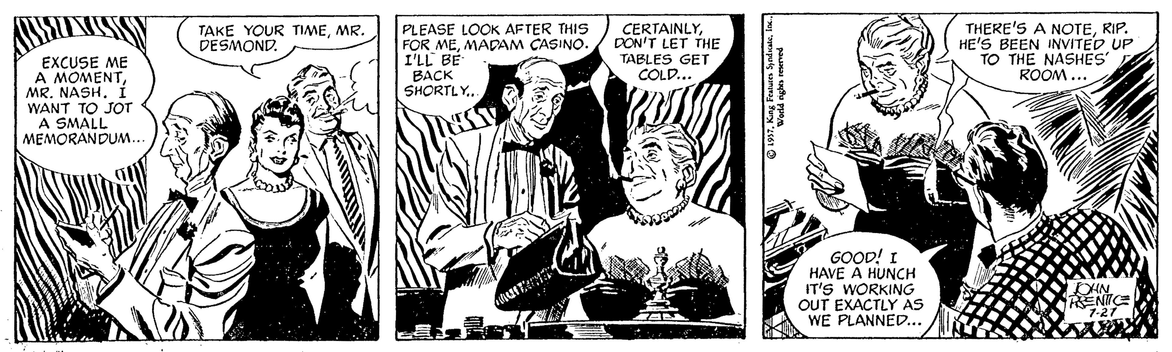 Drawing OCR: PLEASE LOOK AFTER THIS FOR MEMADAM CASINO. I'LL BE BACK SHORTLY.. THERE'S A NOTERIP. HE'S BEEN INVITED UP TO THE NASHES' ROOM... TAKE YOUR TIMEMR. DESMOND. CERTAINLYDON'T LET THE TABLES GET COLD... EXCUSE ME A MOMENTMR. NASH. I WANT TO JOT A SMALL MEMORANDUM.. GOOD! I HAVE A HUNCH IT'S WORKING OUT EXACTLY AS WE PLANNED... RENIICE 1-27 PLEASE LOOK AFTER THIS FOR MEMADAM CASINO. I'LL BE BACK SHORTLY.. THERE'S A NOTERIP. HE'S BEEN INVITED UP TO THE NASHES' ROOM... TAKE YOUR TIMEMR. DESMOND. CERTAINLYDON'T LET THE TABLES GET COLD... EXCUSE ME A MOMENTMR. NASH. I WANT TO JOT A SMALL MEMORANDUM.. GOOD! I HAVE A HUNCH IT'S WORKING OUT EXACTLY AS WE PLANNED... RENIICE 1-27