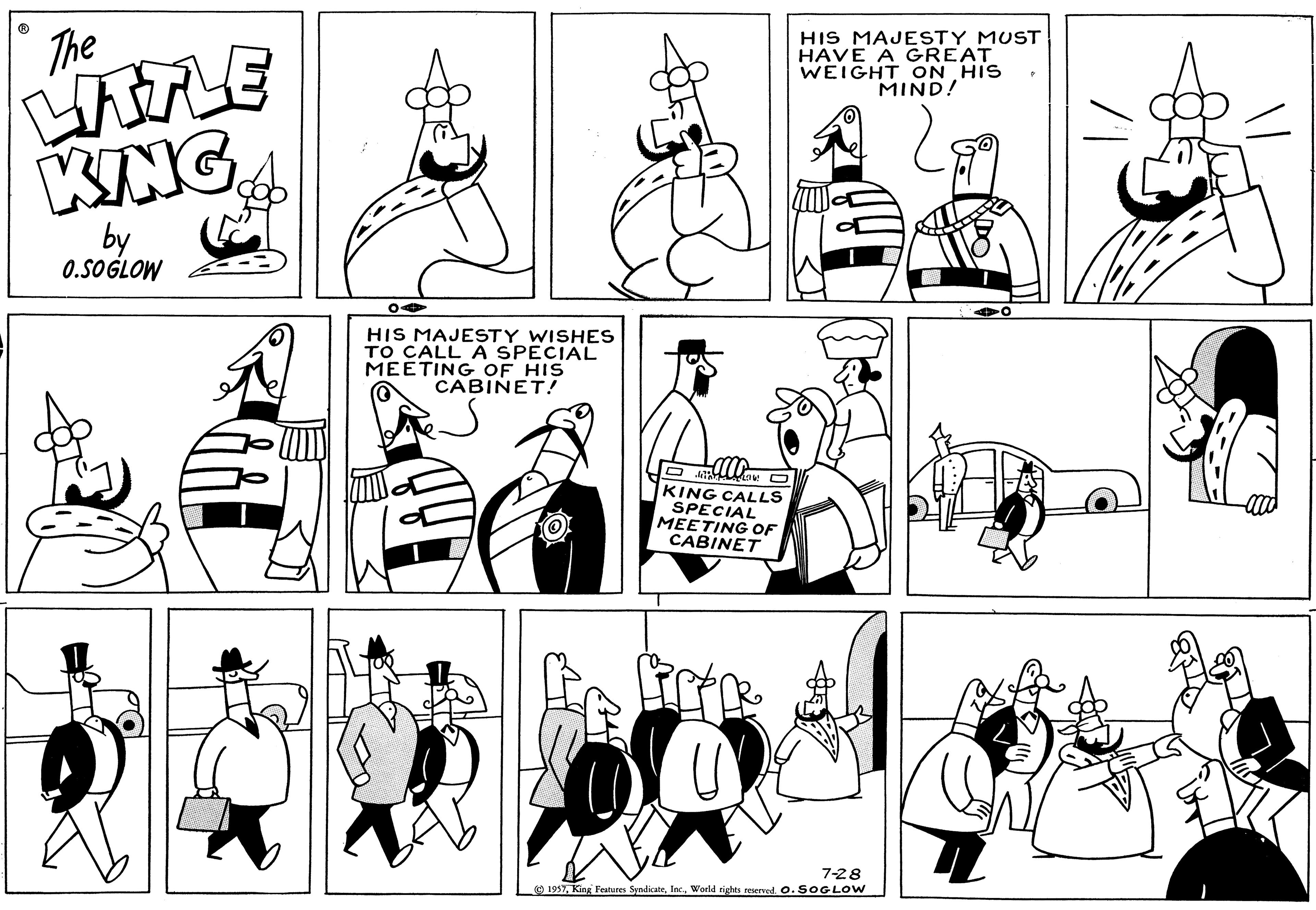 Black OCR: The LITTLE KING by 0.SOGLOW 04 HIS MAJESTY WISHES TO CALL A SPECIAL MEETING OF HIS CABINET! KING CALLS SPECIAL MEETING OF CABINET HIS MAJESTY MUST HAVE A GREAT WEIGHT ON HIS MIND! 7-28 1957World rights reserved. O. SOGLOW The LITTLE KING by 0.SOGLOW 04 HIS MAJESTY WISHES TO CALL A SPECIAL MEETING OF HIS CABINET ! KING CALLS SPECIAL MEETING OF CABINET HIS MAJESTY MUST HAVE A GREAT WEIGHT ON HIS MIND ! 7-28 1957King Features SyndicateWorld rights reserved . O. SOGLOW