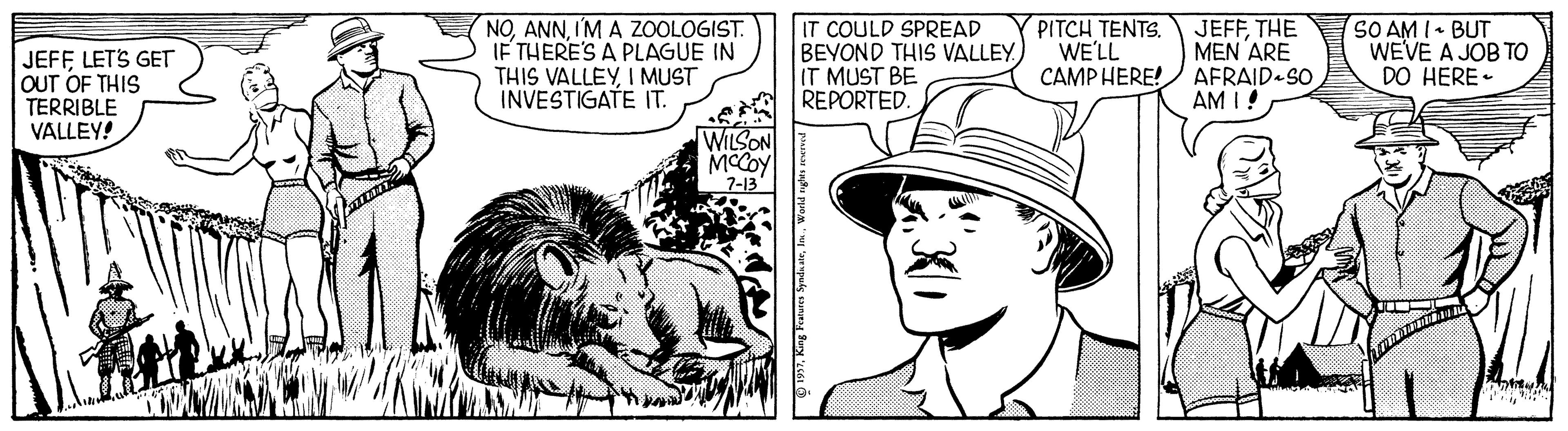 Font OCR: JEFF LET'S GET OUT OF THIS TERRIBLE VALLEY! NOIM A ZOOLOGIST. IF THERE'S A PLAGUE IN THIS VALLEYI MUST INVESTIGATE IT. IT COULD SPREAD BEYOND THIS VALLEY IT MUST BE REPORTED. PITCH TENTS. WE'LL CAMPHERE! JEFFTHE MEN 'ARE AFRAID-SO AM I! SO AM I• BUT WEVE A JOB TO DO HERE - WILSON MCCOY 7-13" 19In. JEFF LET'S GET OUT OF THIS TERRIBLE VALLEY! NOIM A ZOOLOGIST. IF THERE'S A PLAGUE IN THIS VALLEYI MUST INVESTIGATE IT. IT COULD SPREAD BEYOND THIS VALLEY IT MUST BE REPORTED. PITCH TENTS. WE'LL CAMPHERE! JEFFTHE MEN 'ARE AFRAID-SO AM I! SO AM I• BUT WEVE A JOB TO DO HERE - WILSON MCCOY 7-13" 19King Fatures Synlnar