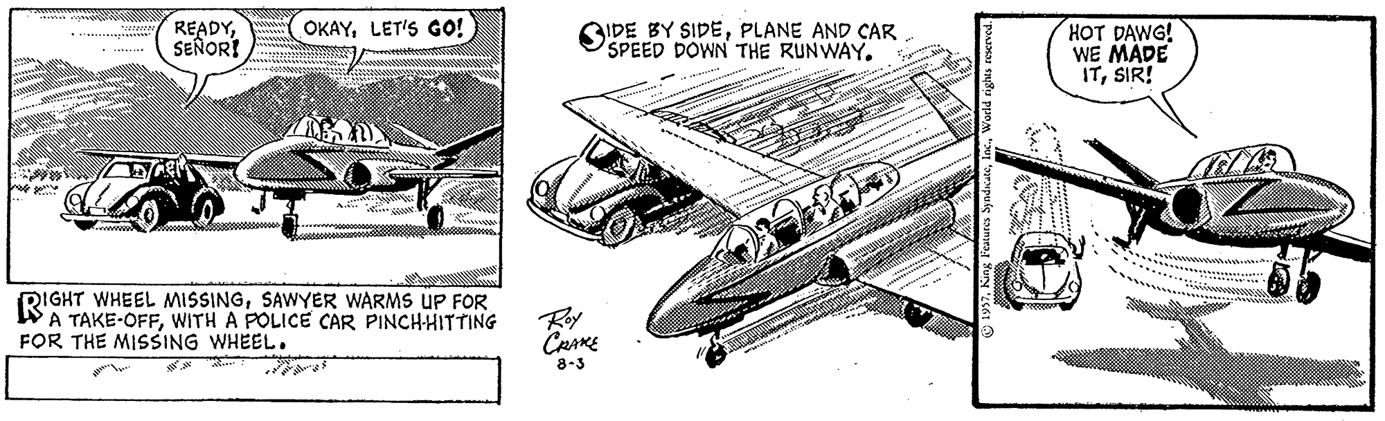 Line art OCR: READYSEÑOR! SIDE BY SIDEPLANE AND CAR SPEED DOWN THE RUNWAY. OKAYLET'S GO! HOT DAWG! WE MADE ITSIR! RIGHT WHEEL MISSINGSAWYER WARMS UP FOR A TAKE-OFFWITH A POLICE CAR PINCHHITTING FOR THE MISSING WHEEL. Roy CRAKE 8-3 READYSEÑOR! SIDE BY SIDEPLANE AND CAR SPEED DOWN THE RUNWAY. OKAYLET'S GO! HOT DAWG! WE MADE ITSIR! RIGHT WHEEL MISSINGSAWYER WARMS UP FOR A TAKE-OFFWITH A POLICE CAR PINCHHITTING FOR THE MISSING WHEEL. Roy CRAKE 8-3