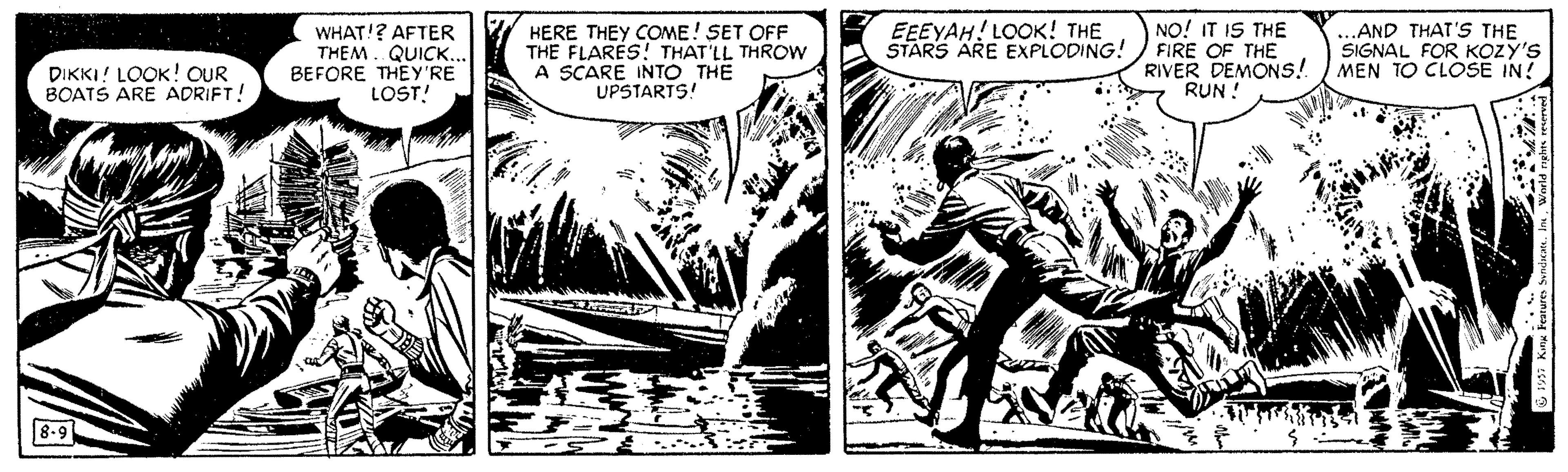 Comics OCR: EEEYAH! LOOK! THE STARS ARE EXPLODING! WHAT!? AFTER THEM. QUICK.. BEFORE THEY'RE LOST! HERE THEY COME! SET OFF THE FLARES! THAT'LL THROW A SCARE INTO THE UPSTARTS! NO! IT IS THE FIRE OF THE RIVER DEMONS! RUN ! ...AND THAT'S THE SIGNAL FOR KOZY'S MEN TO CLOSE IN! DIKKI! LOOK! OUR BOATS ARE ADRIFT! 8-9 EEEYAH! LOOK! THE STARS ARE EXPLODING! WHAT!? AFTER THEM. QUICK.. BEFORE THEY'RE LOST! HERE THEY COME! SET OFF THE FLARES! THAT'LL THROW A SCARE INTO THE UPSTARTS! NO! IT IS THE FIRE OF THE RIVER DEMONS! RUN ! ...AND THAT'S THE SIGNAL FOR KOZY'S MEN TO CLOSE IN! DIKKI! LOOK! OUR BOATS ARE ADRIFT! 8-9