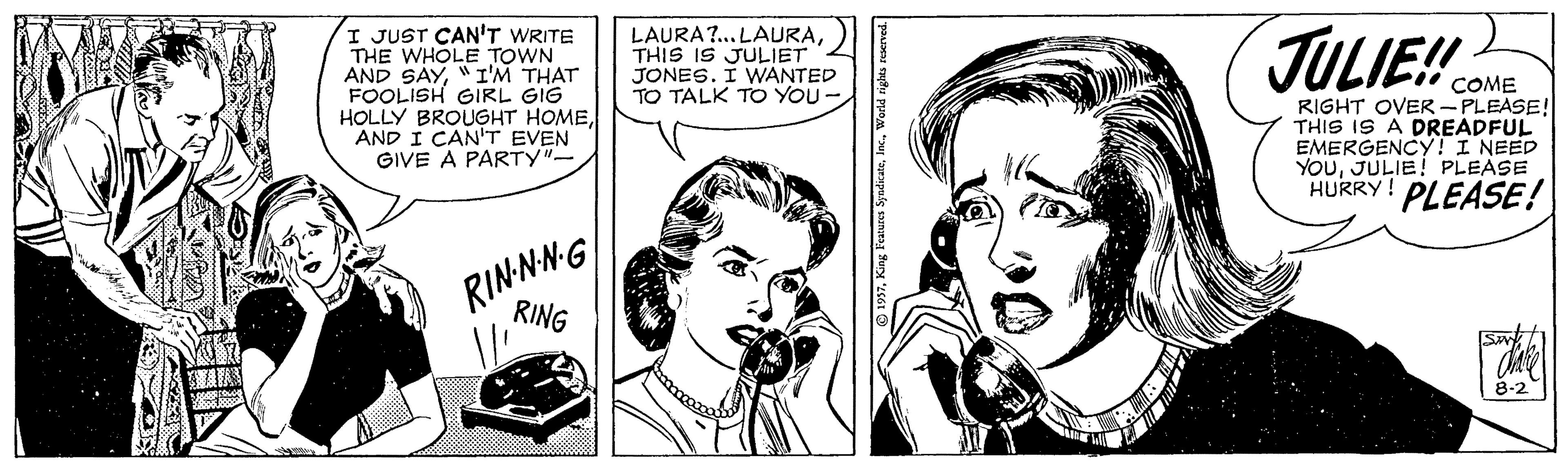 Art OCR: JULIE! I JUST CAN'T WRITE THE WHOLE TOWN AND SAY"I'M THAT FOOLISH GIRL GIG HOLLY BROUGHT HOMEAND I CAN'T EVEN GIVE A PARTY"- LAURA?.. LAURATHIS IS JULIET JONES. I WANTED TALK TO YOU- COME RIGHT OVER- PLEASE! THIS IS A DREADFUL EMERGENCY! I NEED YOUJULIE! PLEASE HURRY! PLEASE! RINNNG RING Sa 8-2 JULIE! I JUST CAN'T WRITE THE WHOLE TOWN AND SAY"I'M THAT FOOLISH GIRL GIG HOLLY BROUGHT HOMEAND I CAN'T EVEN GIVE A PARTY"- LAURA?.. LAURATHIS IS JULIET JONES. I WANTED TALK TO YOU- COME RIGHT OVER- PLEASE! THIS IS A DREADFUL EMERGENCY! I NEED YOUJULIE! PLEASE HURRY! PLEASE! RINNNG RING Sa 8-2