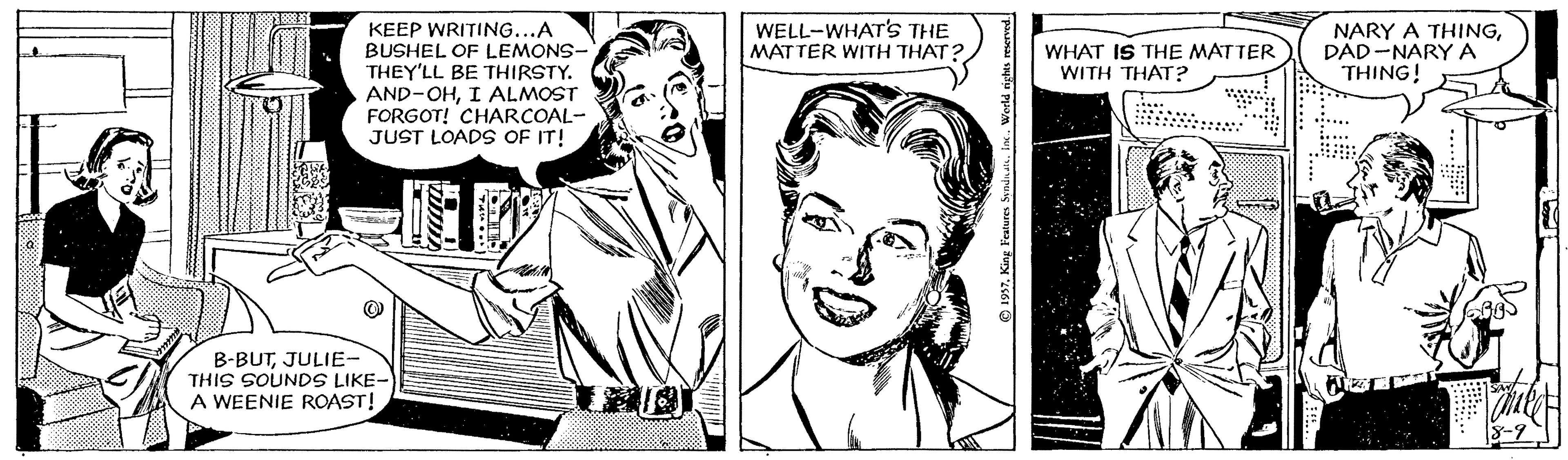 Cartoon OCR: WELL-WHAT'S THE MATTER WITH THAT? KEEP WRITING...A BUSHEL OF LEMONS- THEY'LL BE THIRSTY. AND-OHI ALMOST FORGOT! CHARCOAL- JUST LOADS OF IT! WHAT IS THE MATTER WITH THAT? NARY A THINGDAD-NARY A THING! B-BUTJULIE- THIS SOUNDS LIKE- A WEENIE ROAST! WELL-WHAT'S THE MATTER WITH THAT? KEEP WRITING...A BUSHEL OF LEMONS- THEY'LL BE THIRSTY. AND-OHI ALMOST FORGOT! CHARCOAL- JUST LOADS OF IT! WHAT IS THE MATTER WITH THAT? NARY A THINGDAD-NARY A THING! B-BUTJULIE- THIS SOUNDS LIKE- A WEENIE ROAST!