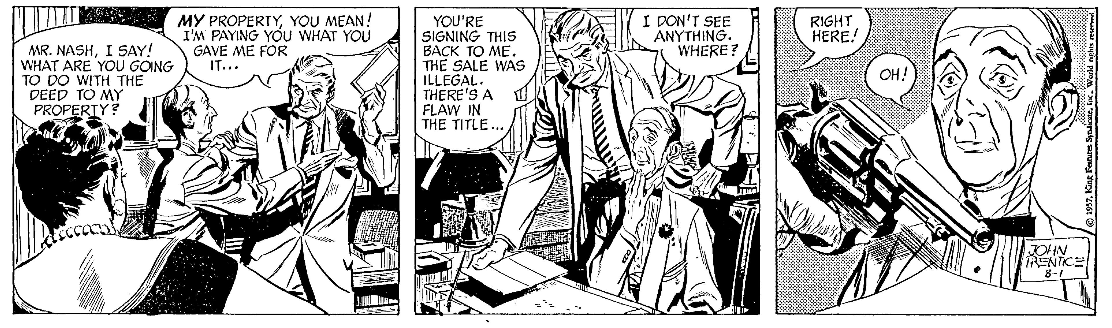 Fictional character OCR: MY PROPERTYYOU MEAN! I'M PAYING YOU WHAT YOU GAVE ME FOR IT... I DON'T SEE ANYTHING. WHERE? RIGHT HERE! MR. NASHI SAY! WHAT ARE YOU GOING TO DO WITH THE DEED TO MY PROPERIY? YOU'RE SIGNING THIS BACK TO ME. THE SALE WAS ILLEGAL. THERE'S A FLAW IN THE TITLE. OH! JOHN PENTICE 8-1 MY PROPERTYYOU MEAN! I'M PAYING YOU WHAT YOU GAVE ME FOR IT... I DON'T SEE ANYTHING. WHERE? RIGHT HERE! MR. NASHI SAY! WHAT ARE YOU GOING TO DO WITH THE DEED TO MY PROPERIY? YOU'RE SIGNING THIS BACK TO ME. THE SALE WAS ILLEGAL. THERE'S A FLAW IN THE TITLE. OH! JOHN PENTICE 8-1