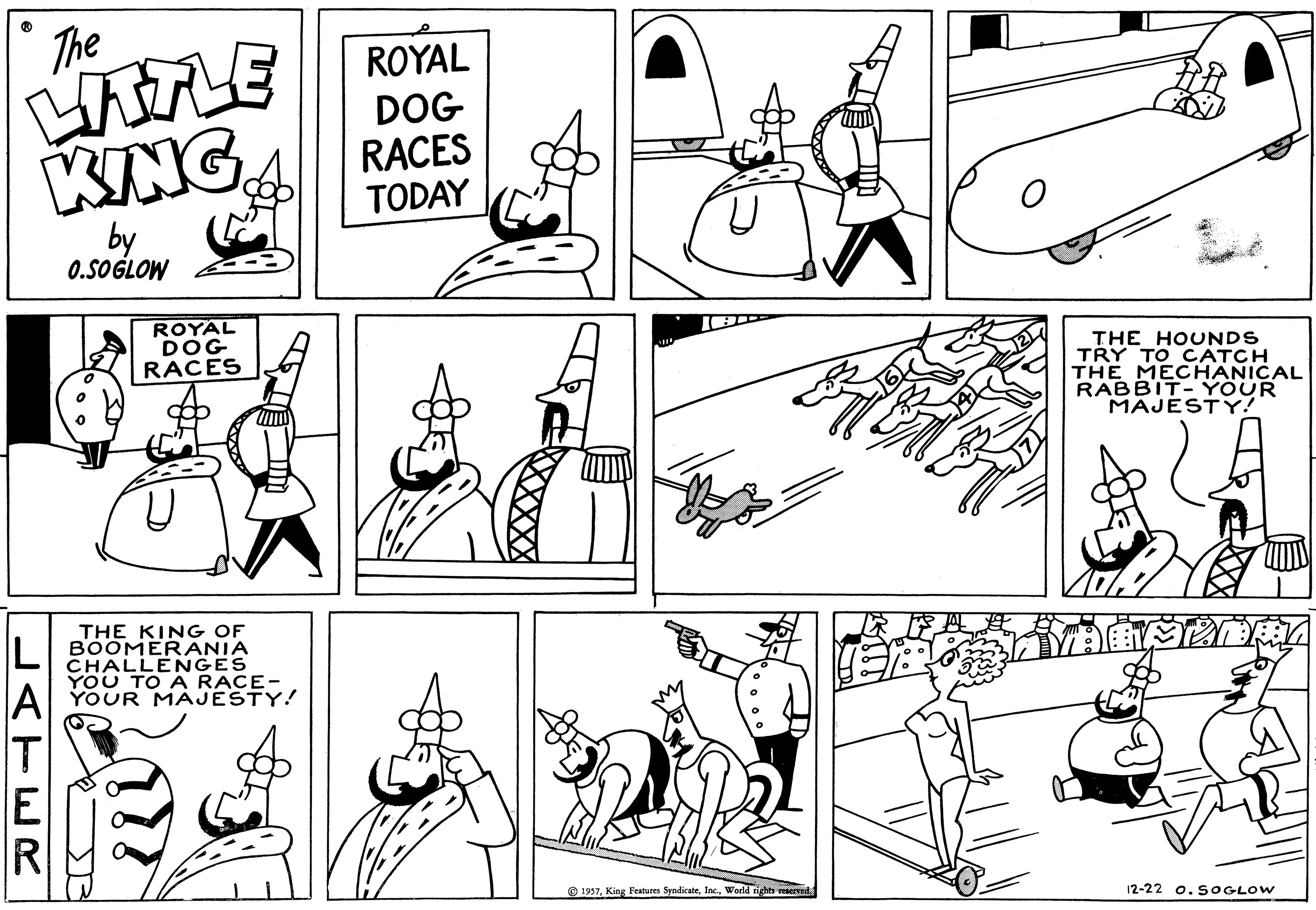 Gesture OCR: The LITTLE KINGA ATER by 0.SOGLOW ROYAL DOG RACES THE KING OF BOOMERANIA CHALLENGES YOU TO A RACE- YOUR MAJESTY! ROYAL DOG RACES TODAY 1957World rights en THE HOUNDS TRY TO CATCH THE MECHANICAL RABBIT-YOUR MAJESTY! MORA 12-22 0.soGLOW The LITTLE KINGA ATER by 0.SOGLOW ROYAL DOG RACES THE KING OF BOOMERANIA CHALLENGES YOU TO A RACE YOUR MAJESTY ! ROYAL DOG RACES TODAY 1957King Features SyndicateWorld rights en THE HOUNDS TRY TO CATCH THE MECHANICAL RABBIT - YOUR MAJESTY ! MORA 12-22 0.soGLOW