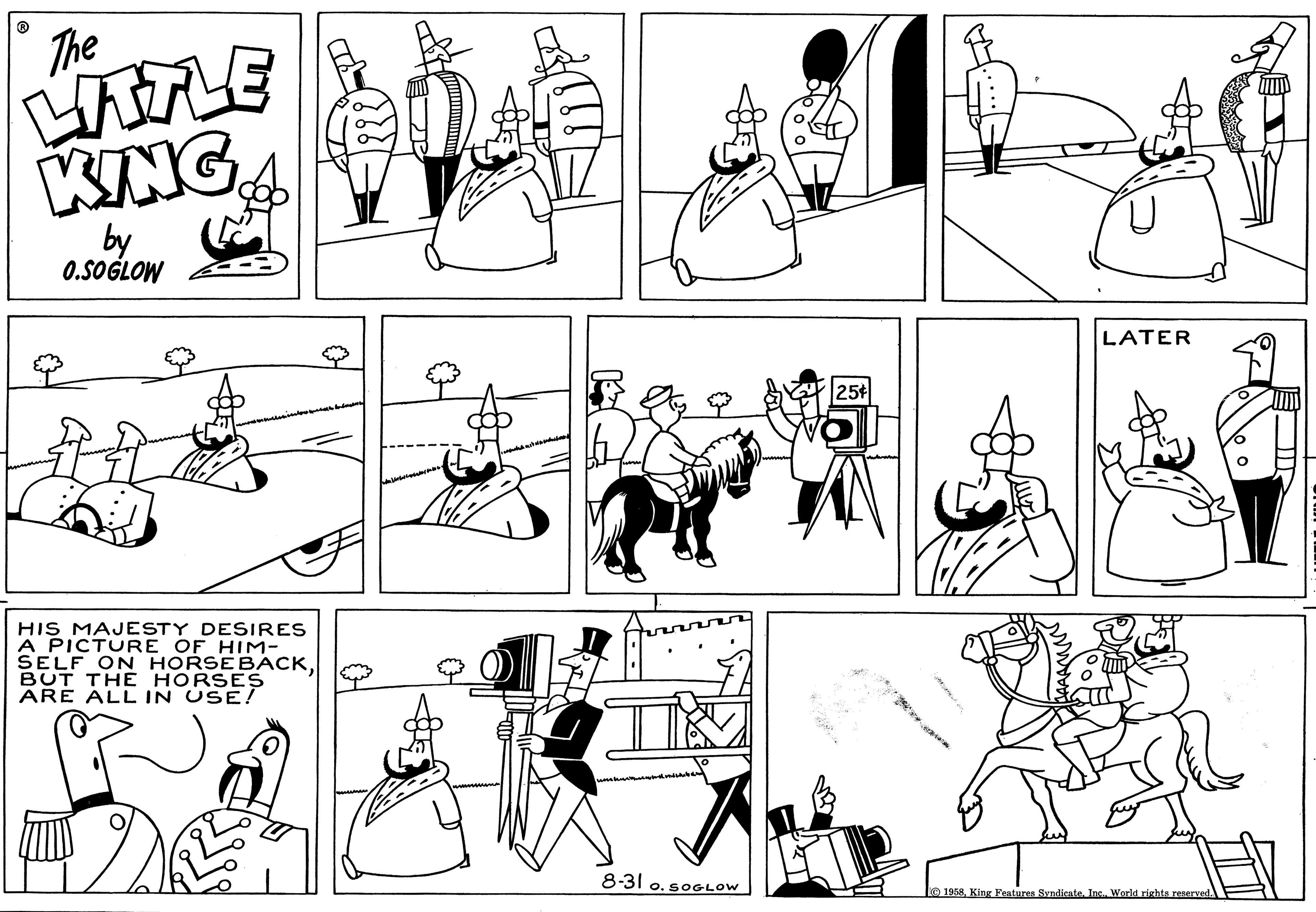 Gesture OCR: The LITTLE KING by 0.SOGLOW ? HIS MAJESTY DESIRES A PICTURE OF HIM- SELF ON HORSEBACKBUT THE HORSES ARE ALL IN USE! 2 t 1 8-31 o. SOGLOW 25+ TECZ LATER 1958King Features Syndicate. Inc.. World rights reserved. Un imic The LITTLE KING by 0.SOGLOW ? HIS MAJESTY DESIRES A PICTURE OF HIM SELF ON HORSEBACKBUT THE HORSES ARE ALL IN USE ! 2 t 1 8-31 o . SOGLOW 25+ TECZ LATER 1958King Features Syndicate . Inc .. World rights reserved . Un imic