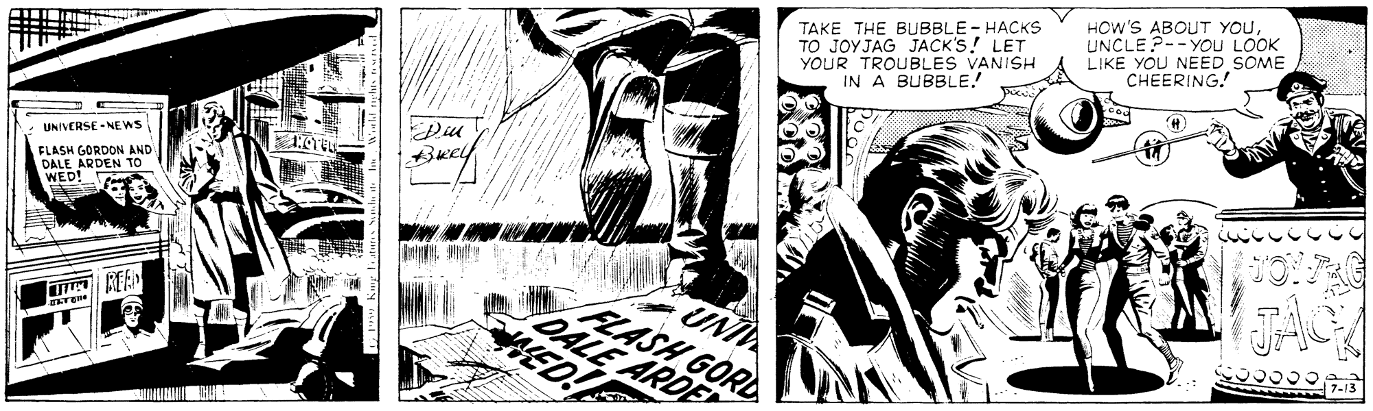 Monochrome OCR: TAKE THE BUBBLE - HACKS TO JOYJAG JACK'S! LET YOUR TROUBLES VANISH IN A BUBBLE. HOW'S ABOUT YOUUNCLE ?-- YOU LOOK LIKE YOU NEED SOME CHEERING.! UNIVERSE - NEWS FLASH GORDON AND DALE ARDEN TO WED! UNI FLASH GORD DALE ARDE T REE TAKE THE BUBBLE - HACKS TO JOYJAG JACK'S! LET YOUR TROUBLES VANISH IN A BUBBLE. HOW'S ABOUT YOUUNCLE ?-- YOU LOOK LIKE YOU NEED SOME CHEERING.! UNIVERSE - NEWS FLASH GORDON AND DALE ARDEN TO WED! UNI FLASH GORD DALE ARDE T REE